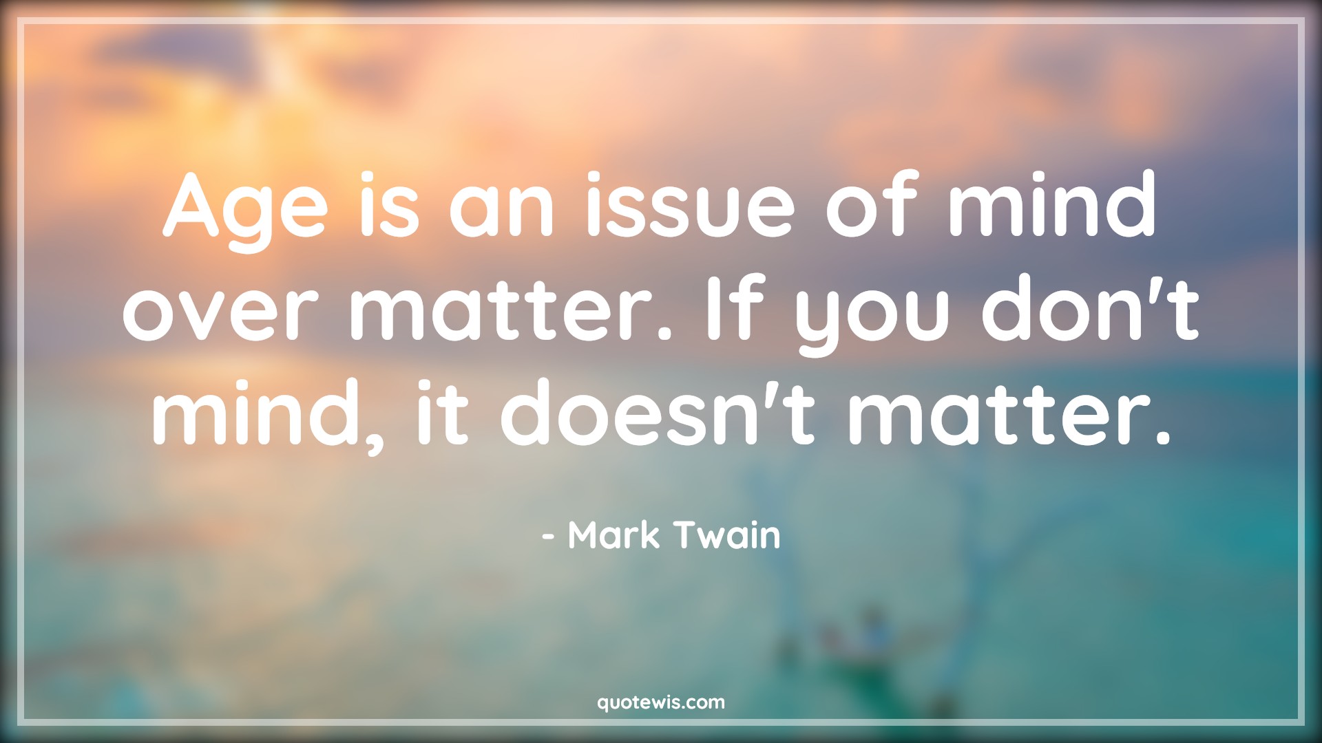 Age is an issue of mind over matter. If you don't mind, it doesn't matter. - Mark Twain Quotes |  Age Quotes,