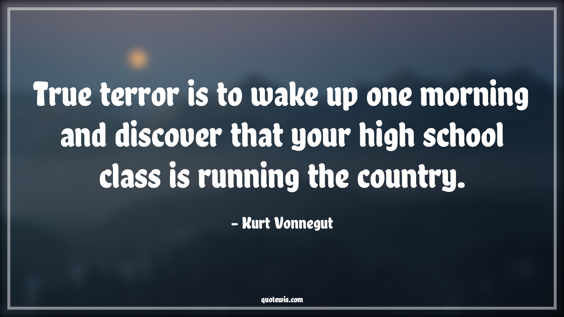 True terror is to wake up one morning and discover that your high school class is running the country. - Kurt Vonnegut Quotes |  Age Quotes,
