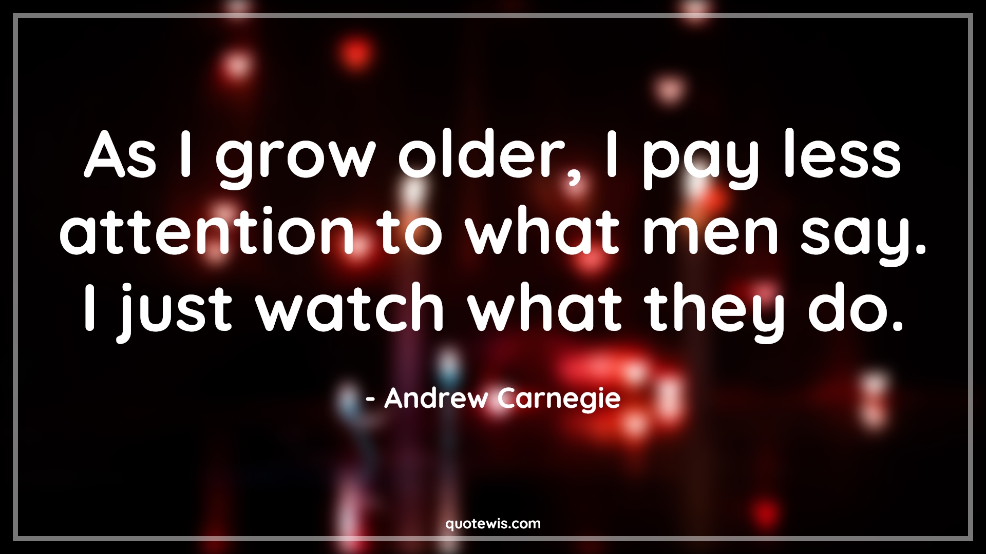 As I grow older, I pay less attention to what men say. I just watch what they do. - Andrew Carnegie Quotes |  Age Quotes,