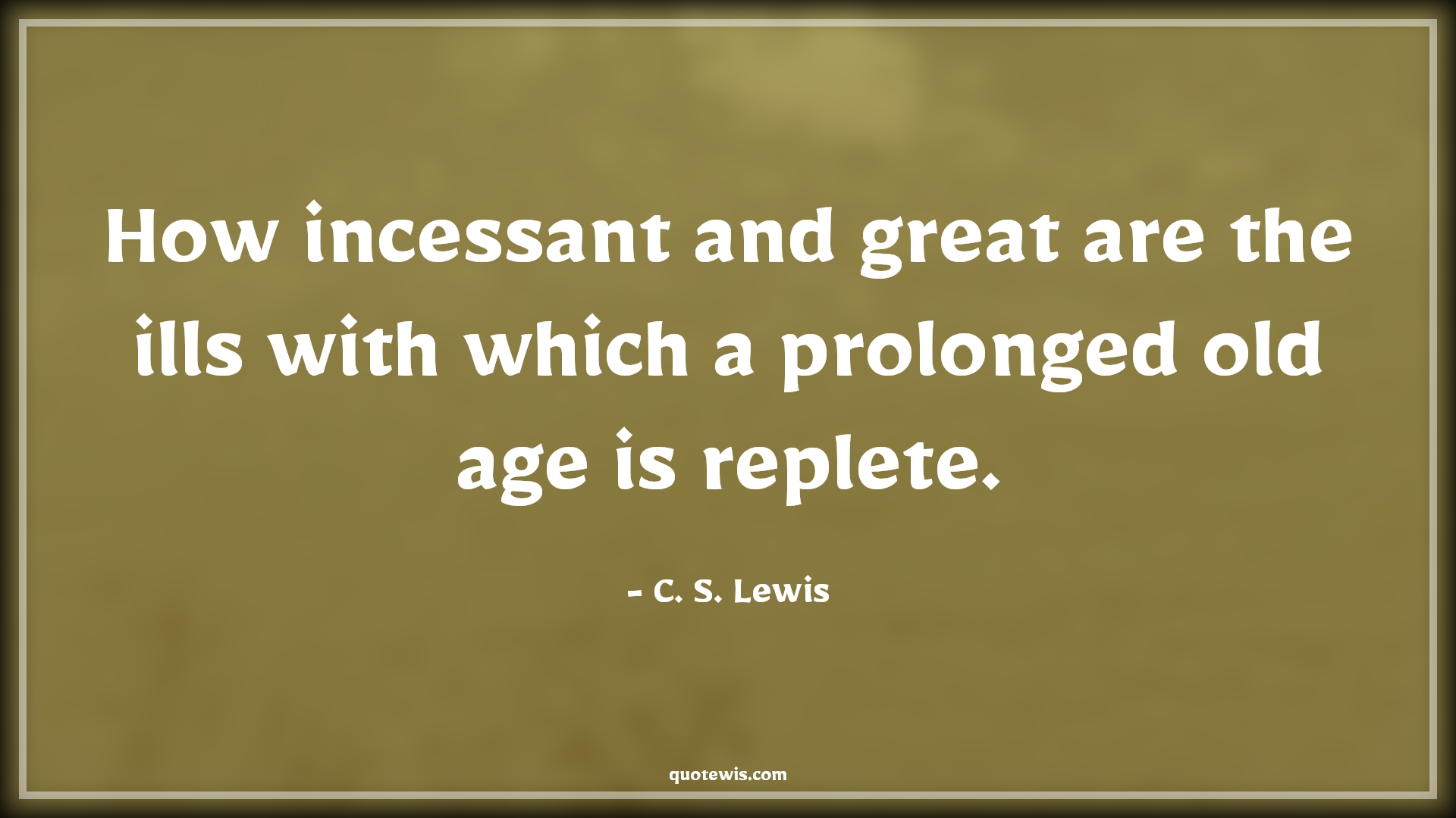 How incessant and great are the ills with which a prolonged old age is replete. - C. S. Lewis Quotes |  Age Quotes,