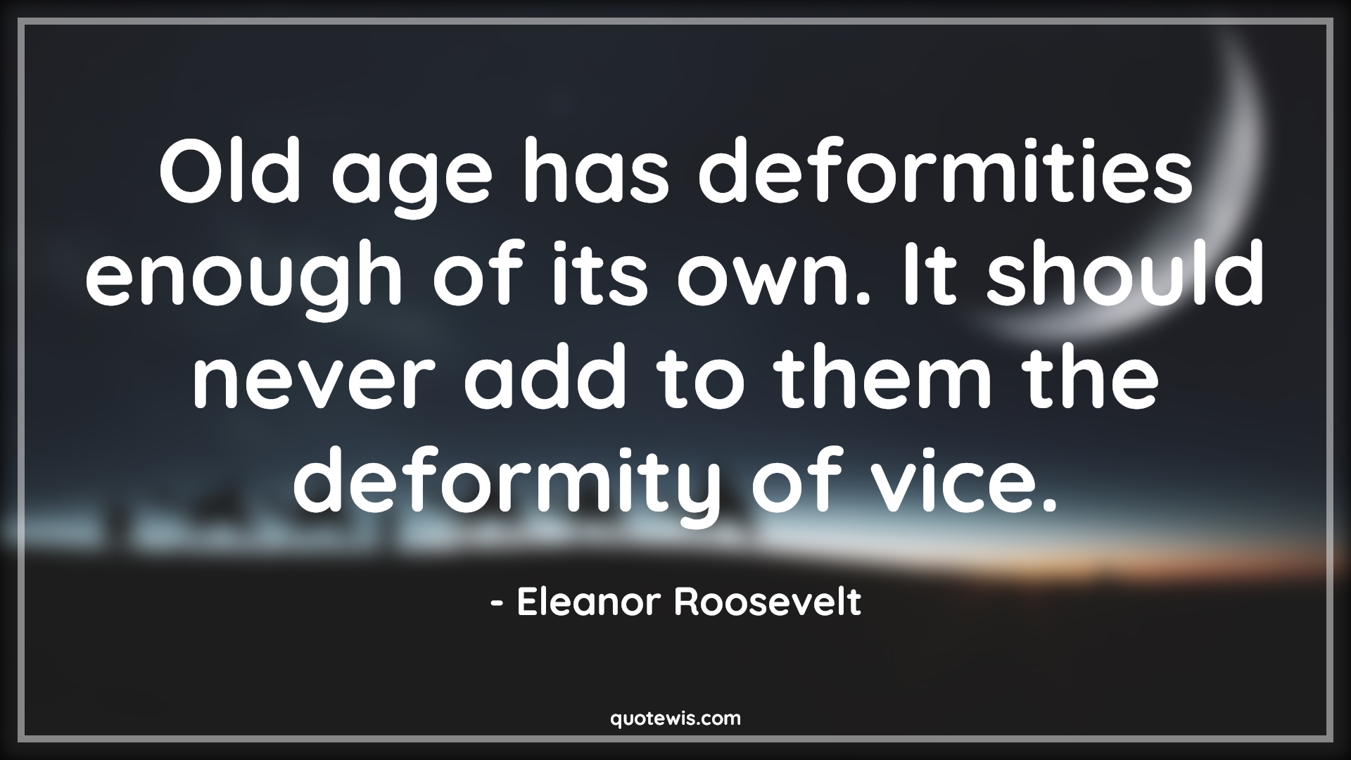 Old age has deformities enough of its own. It should never add to them the deformity of vice. - Eleanor Roosevelt Quotes |  Age Quotes,