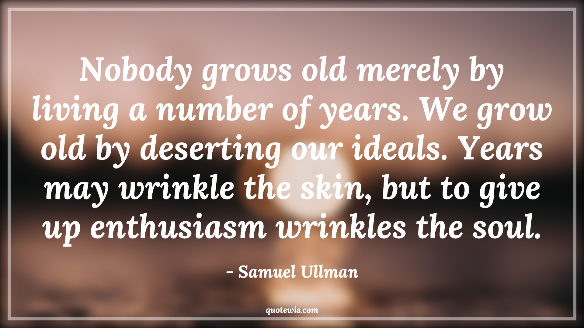 Nobody grows old merely by living a number of years. We grow old by deserting our ideals. Years may wrinkle the skin, but to give up enthusiasm wrinkles the soul. - Samuel Ullman Quotes |  Age Quotes,