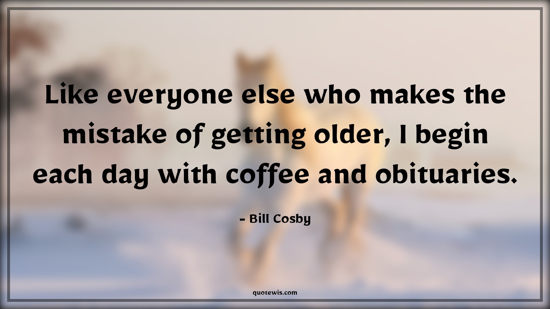 Like everyone else who makes the mistake of getting older, I begin each day with coffee and obituaries. - Bill Cosby Quotes |  Age Quotes,