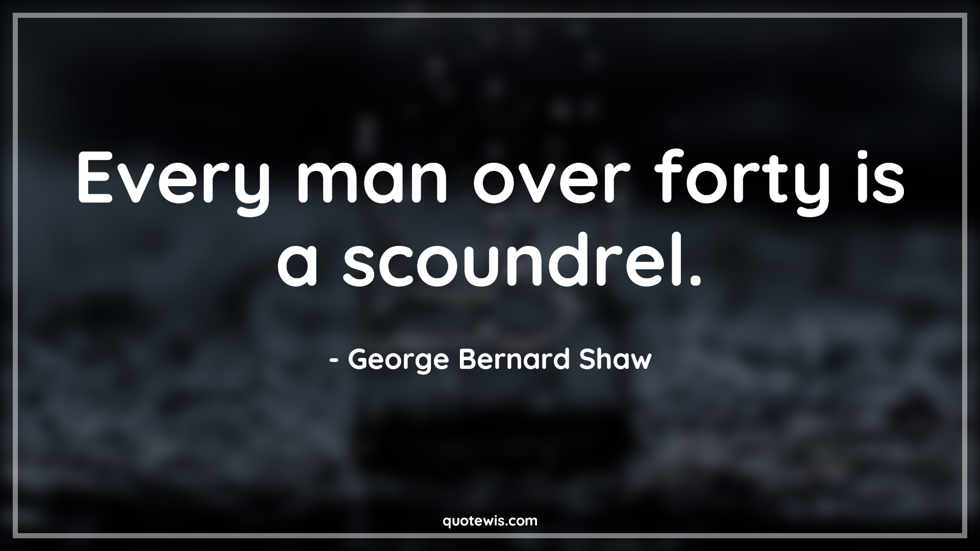 Every man over forty is a scoundrel. - George Bernard Shaw Quotes |  Age Quotes,