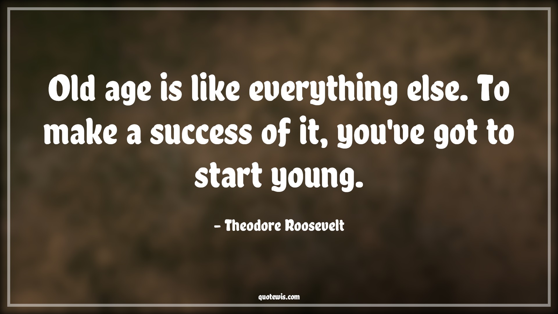 Old age is like everything else. To make a success of it, you've got to start young. - Theodore Roosevelt Quotes |  Age Quotes,