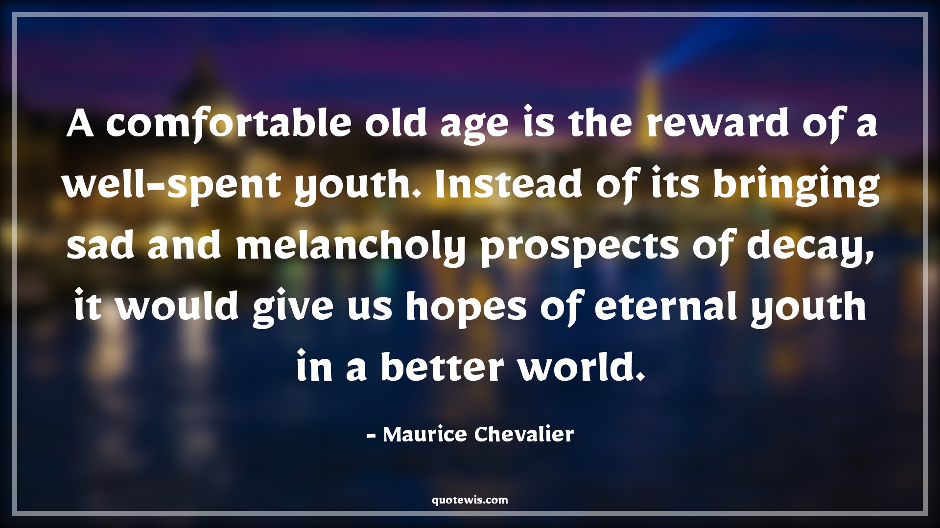 A comfortable old age is the reward of a well-spent youth. Instead of its bringing sad and melancholy prospects of decay, it would give us hopes of eternal youth in a better world. - Maurice Chevalier Quotes |  Age Quotes,