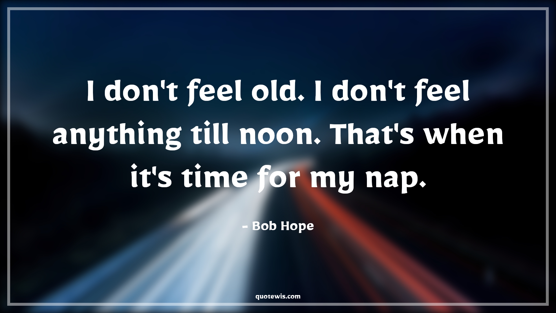 I don't feel old. I don't feel anything till noon. That's when it's time for my nap. - Bob Hope Quotes |  Age Quotes,