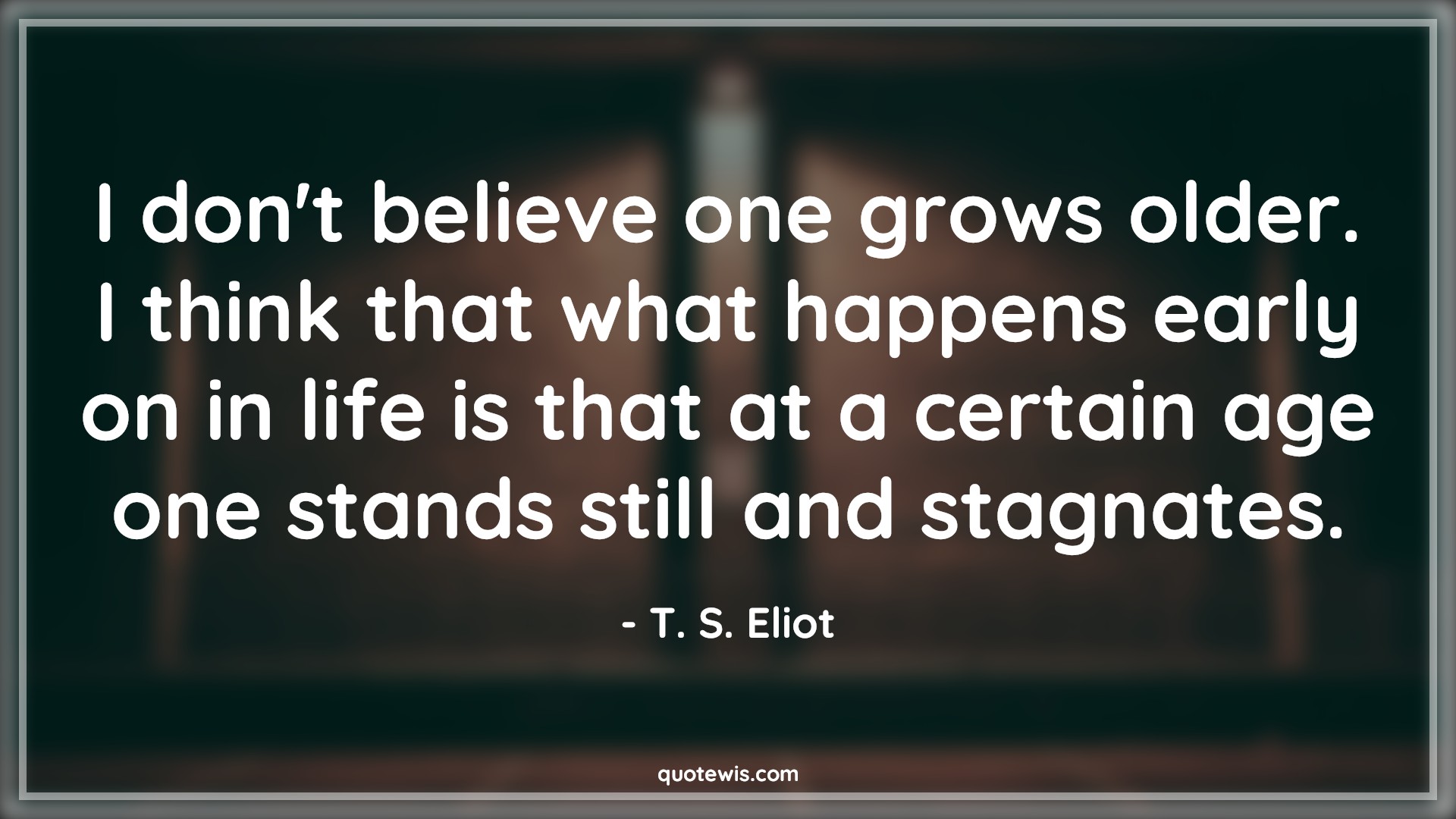 I don't believe one grows older. I think that what happens early on in life is that at a certain age one stands still and stagnates. - T. S. Eliot Quotes |  Age Quotes,