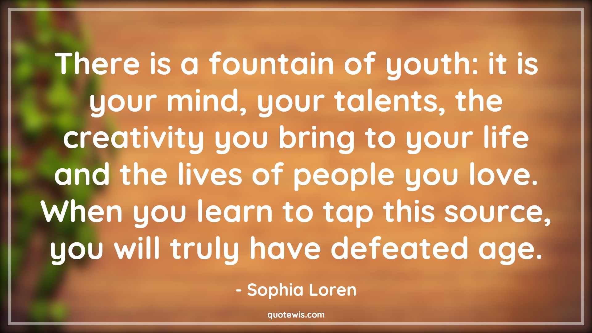 There is a fountain of youth: it is your mind, your talents, the creativity you bring to your life and the lives of people you love. When you learn to tap this source, you will truly have defeated age. - Sophia Loren Quotes |  Age Quotes,