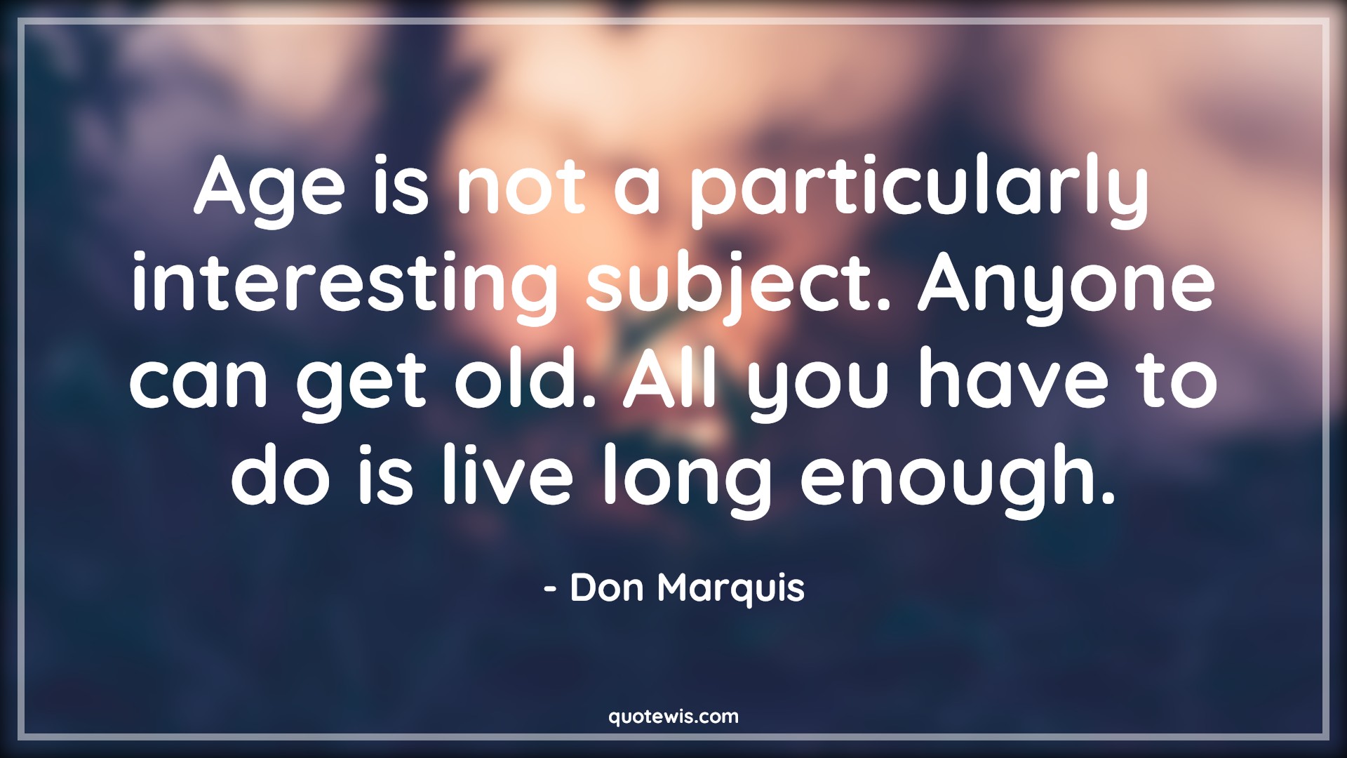 Age is not a particularly interesting subject. Anyone can get old. All you have to do is live long enough. - Don Marquis Quotes |  Age Quotes,