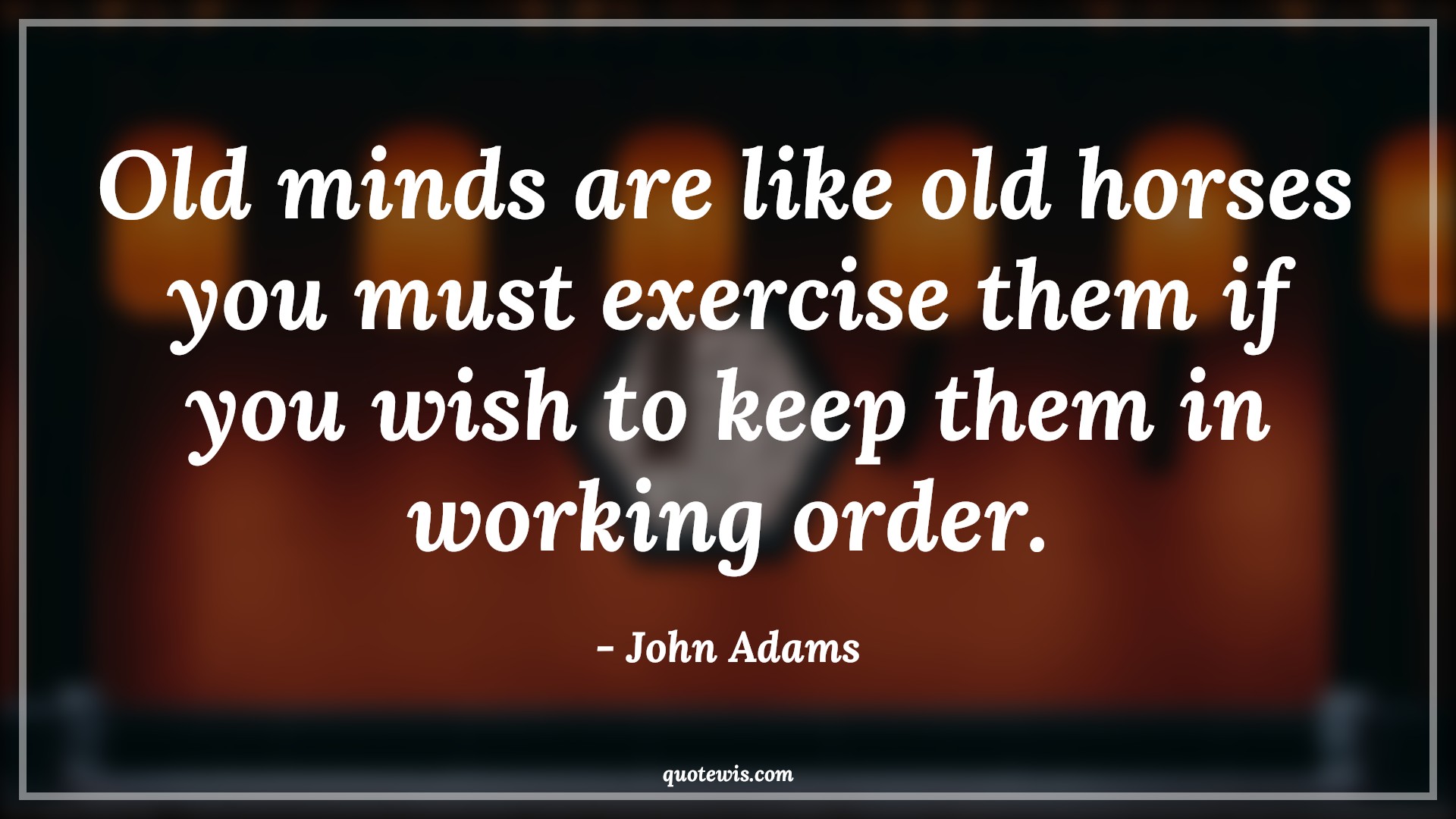 Old minds are like old horses you must exercise them if you wish to keep them in working order. - John Adams Quotes |  Age Quotes,
