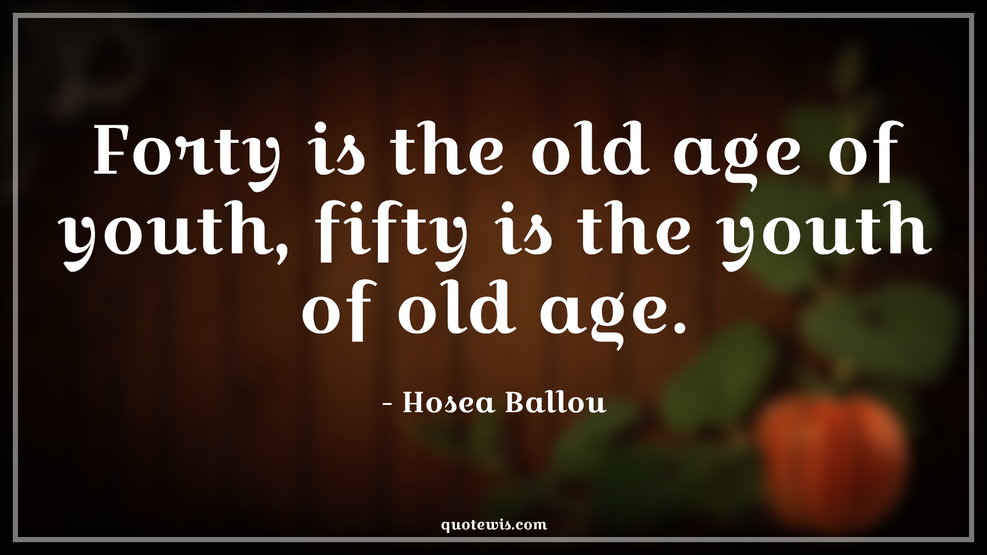 Forty is the old age of youth, fifty is the youth of old age. - Hosea Ballou Quotes |  Age Quotes,