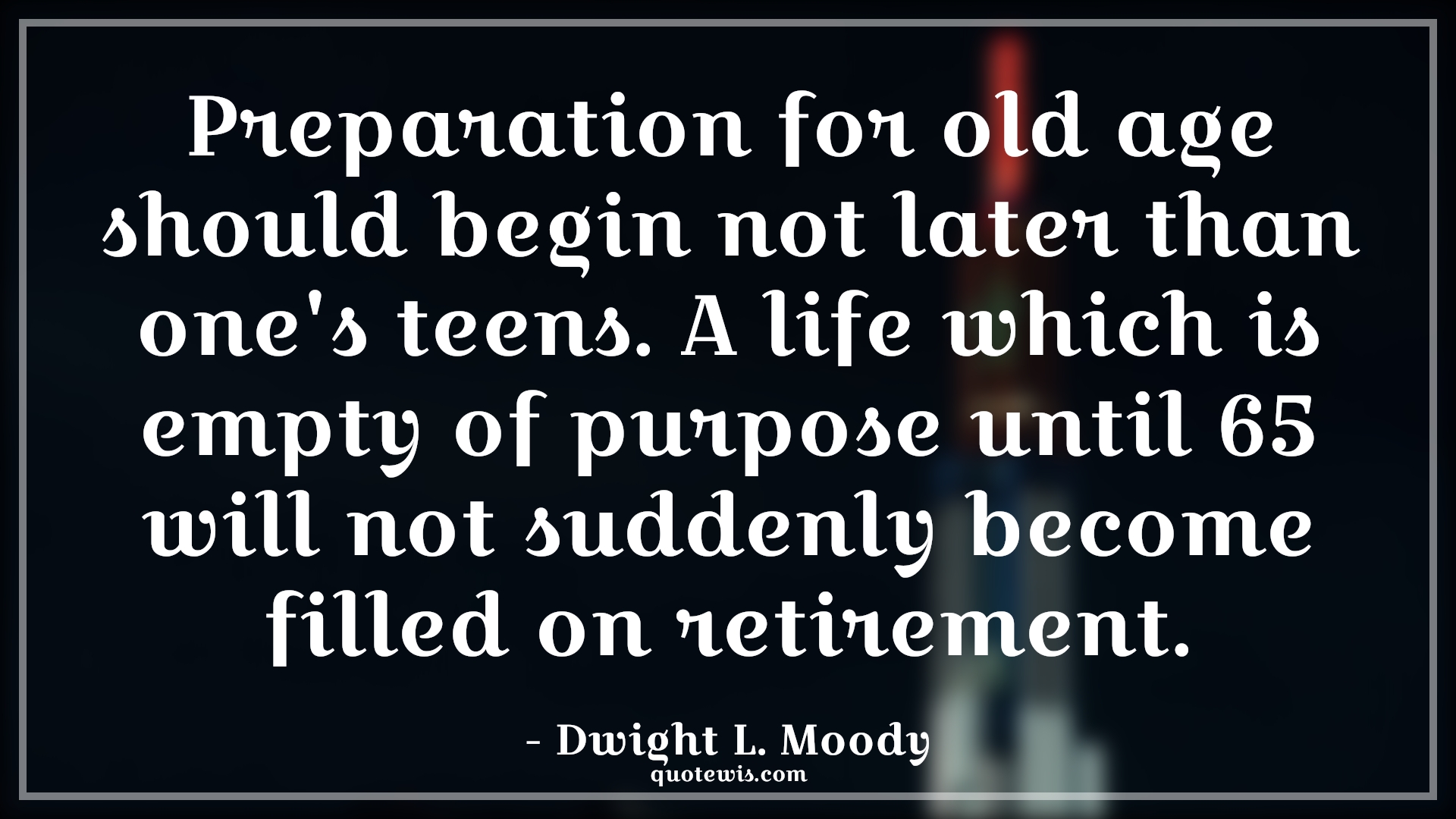 Preparation for old age should begin not later than one's teens. A life which is empty of purpose until 65 will not suddenly become filled on retirement. - Dwight L. Moody Quotes |  Age Quotes,