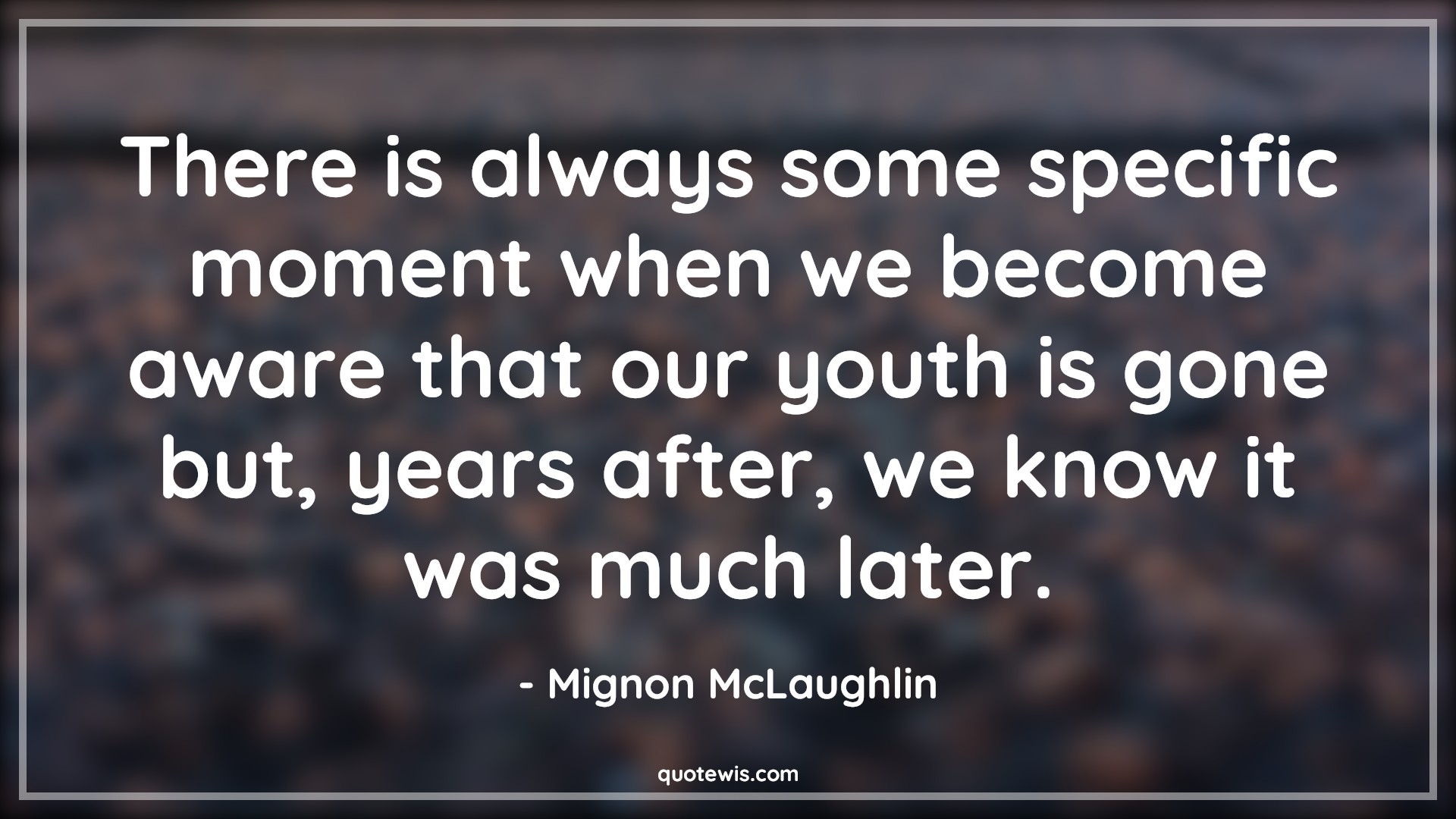 There is always some specific moment when we become aware that our youth is gone but, years after, we know it was much later. - Mignon McLaughlin Quotes |  Age Quotes,
