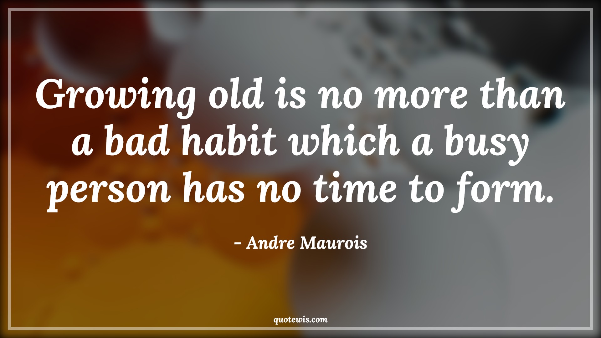 Growing old is no more than a bad habit which a busy person has no time to form. - Andre Maurois Quotes |  Age Quotes,