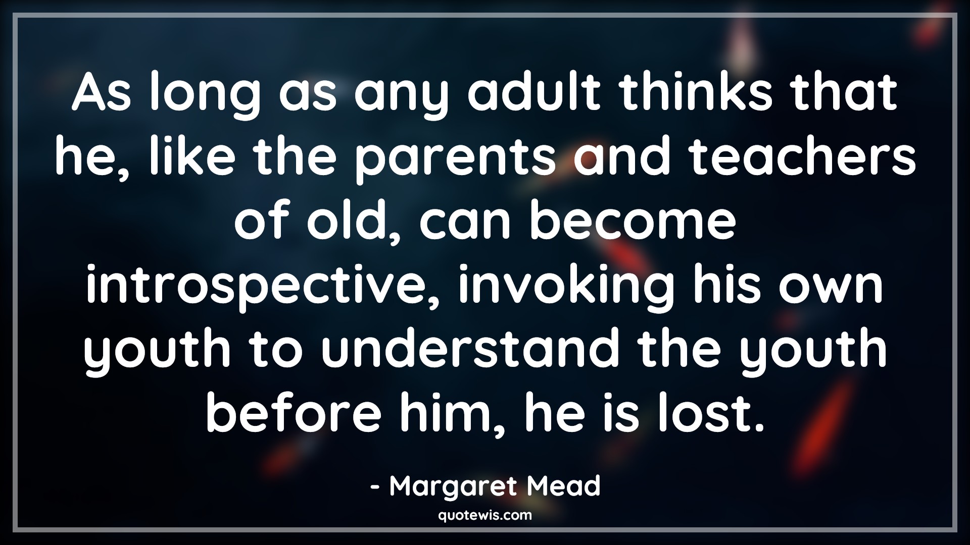 As long as any adult thinks that he, like the parents and teachers of old, can become introspective, invoking his own youth to understand the youth before him, he is lost. - Margaret Mead Quotes |  Age Quotes,