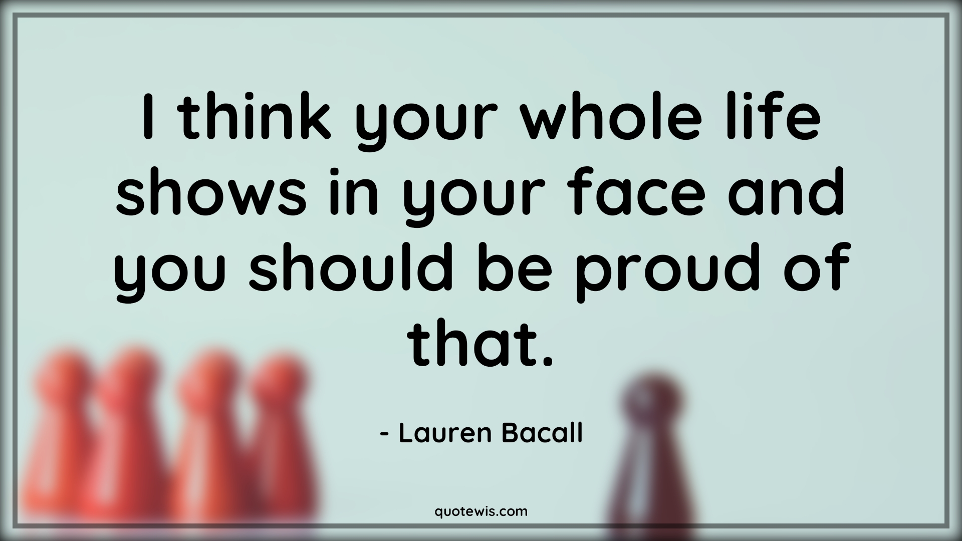 I think your whole life shows in your face and you should be proud of that. - Lauren Bacall Quotes |  Age Quotes,