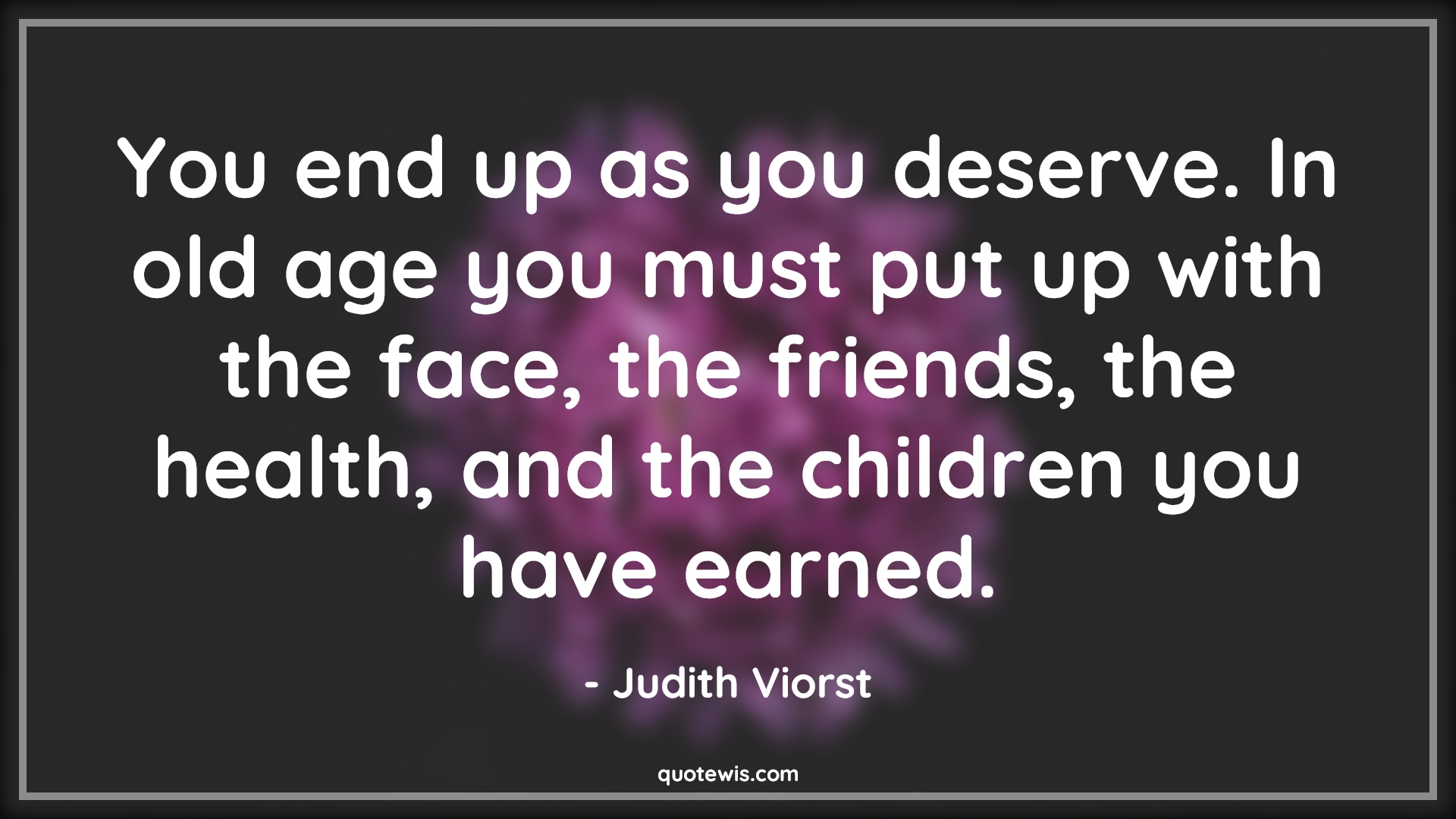 You end up as you deserve. In old age you must put up with the face, the friends, the health, and the children you have earned. - Judith Viorst Quotes |  Age Quotes,