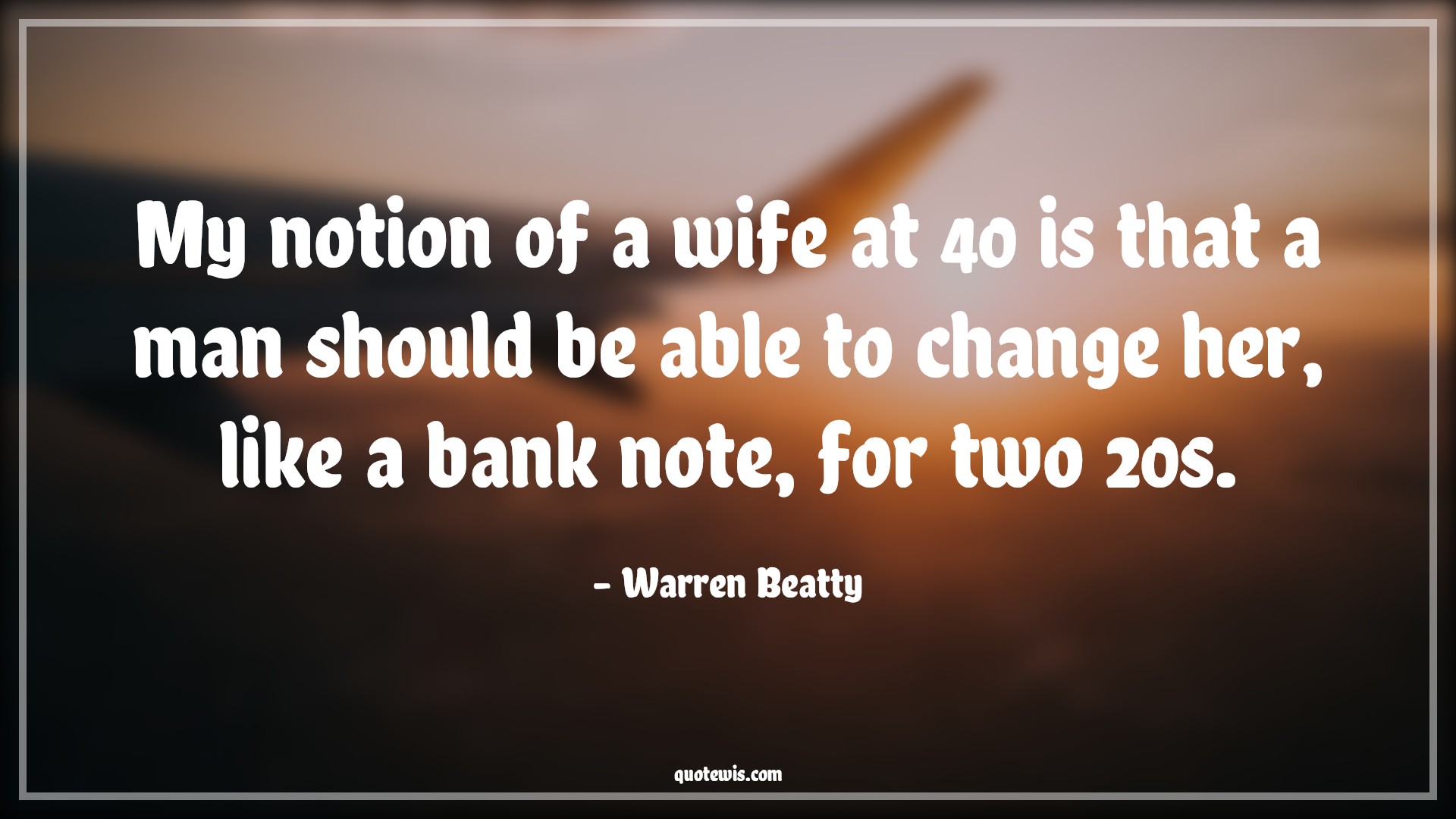 My notion of a wife at 40 is that a man should be able to change her, like a bank note, for two 20s. - Warren Beatty Quotes |  Age Quotes,