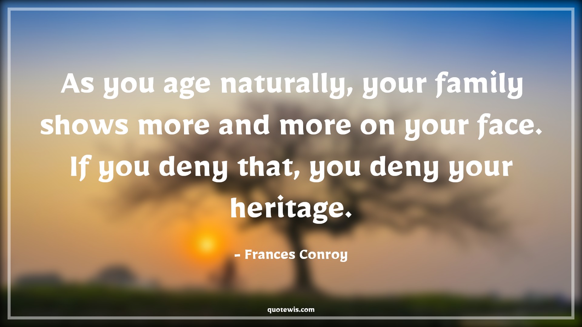 As you age naturally, your family shows more and more on your face. If you deny that, you deny your heritage. - Frances Conroy Quotes |  Age Quotes,