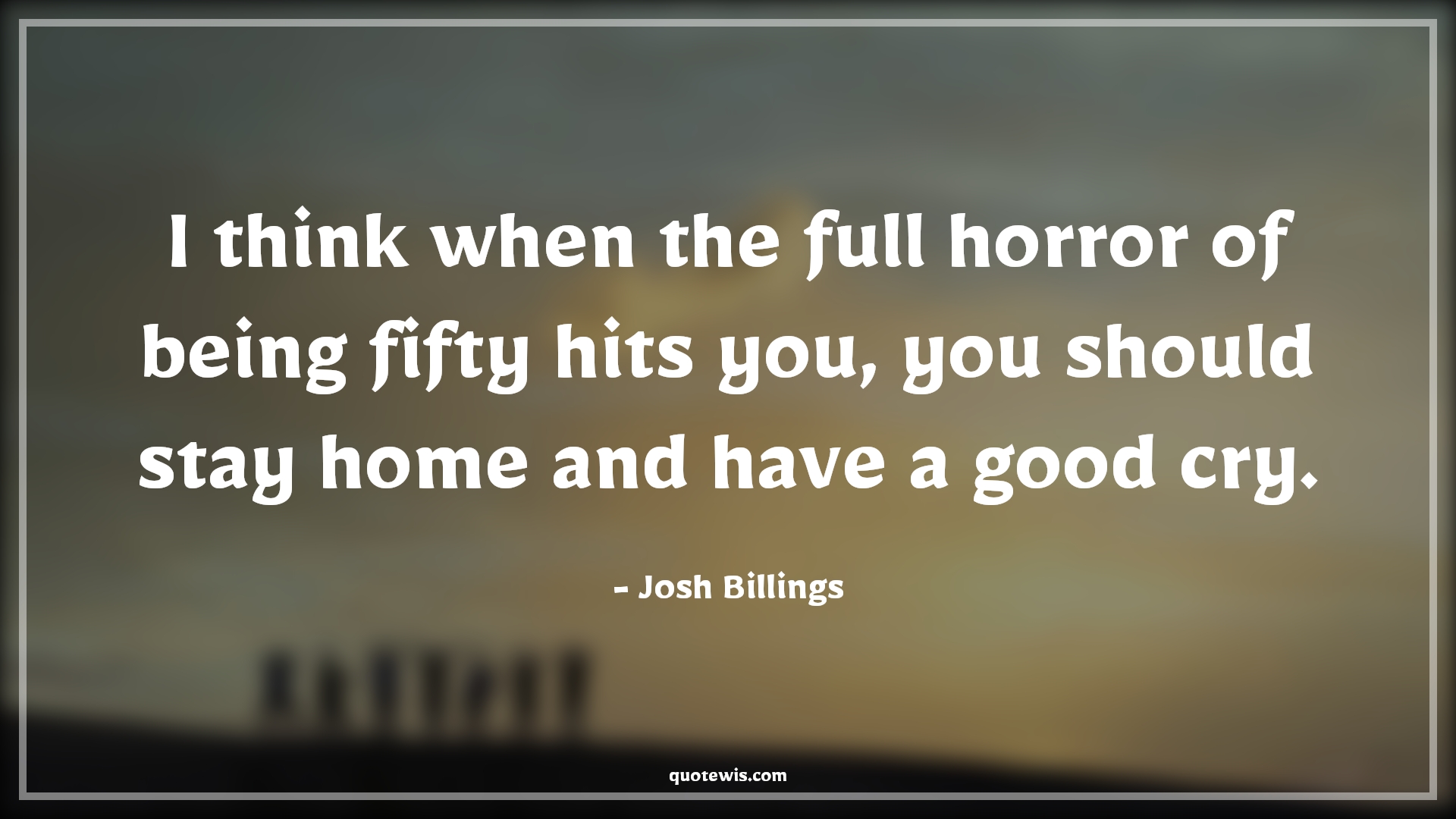 I think when the full horror of being fifty hits you, you should stay home and have a good cry. - Josh Billings Quotes |  Age Quotes,