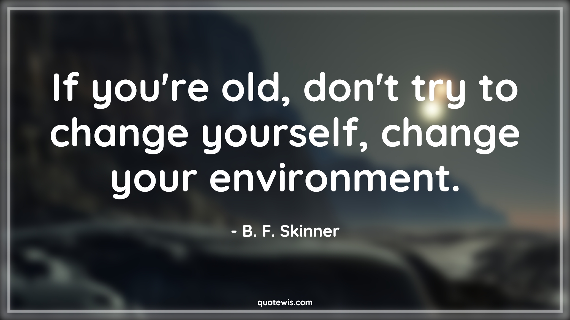 If you're old, don't try to change yourself, change your environment. - B. F. Skinner Quotes |  Age Quotes,