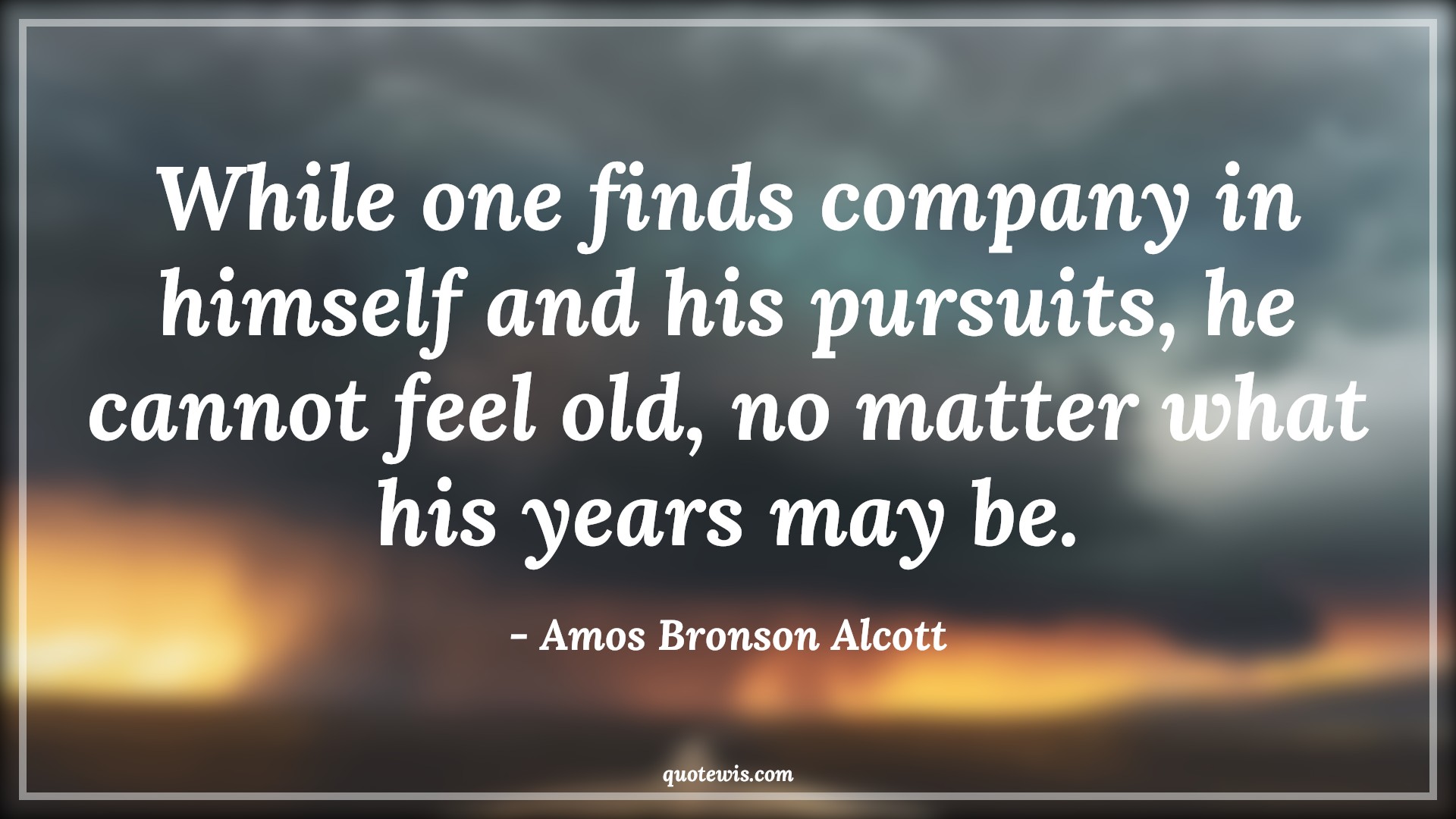 While one finds company in himself and his pursuits, he cannot feel old, no matter what his years may be. - Amos Bronson Alcott Quotes |  Age Quotes,