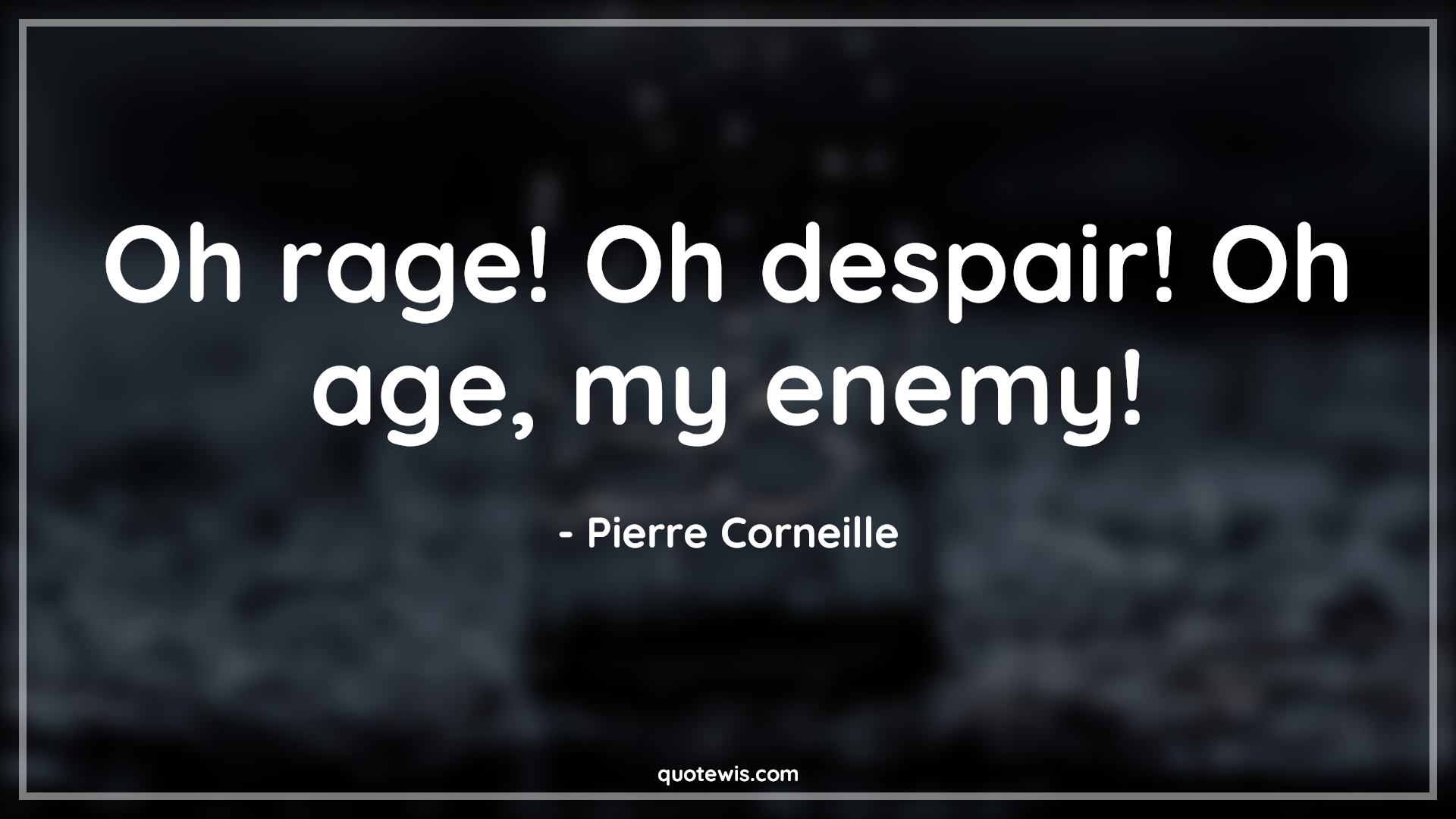 Oh rage! Oh despair! Oh age, my enemy! - Pierre Corneille Quotes |  Age Quotes,