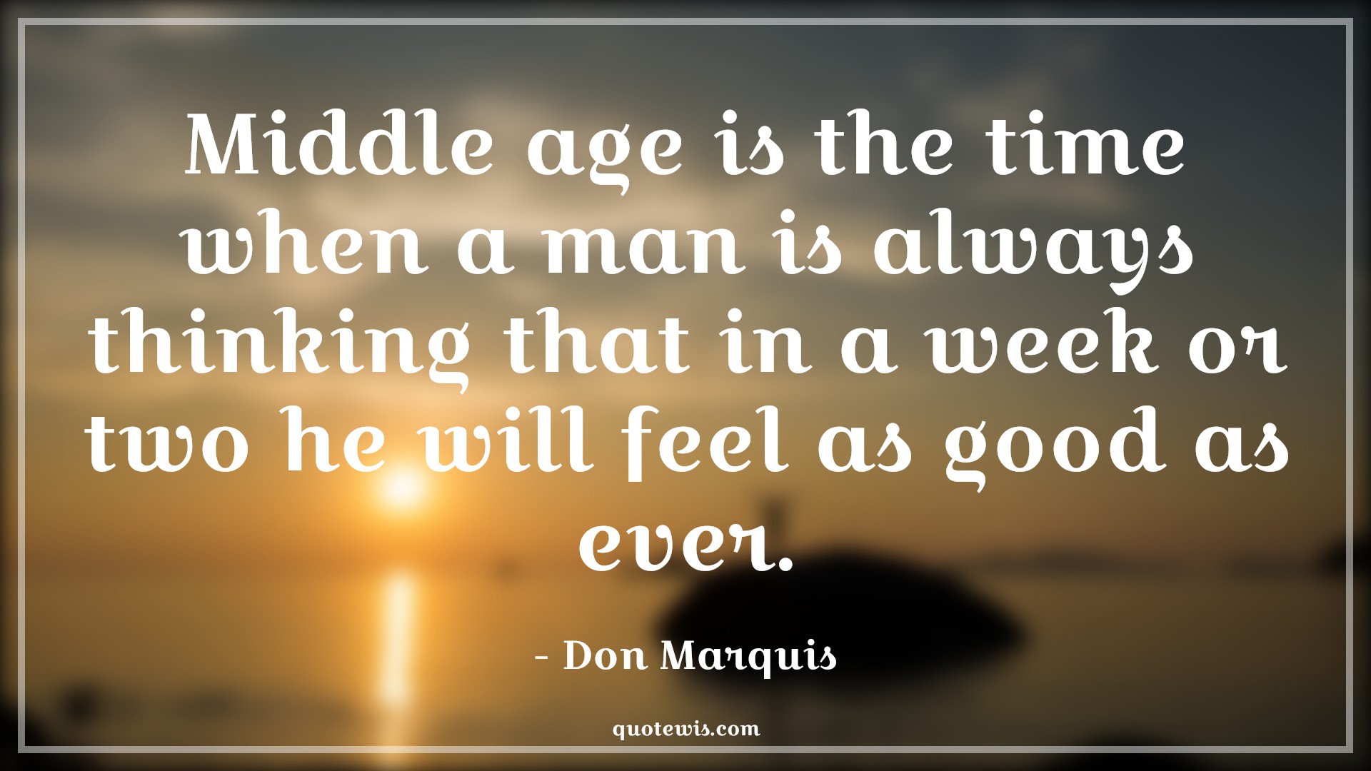 Middle age is the time when a man is always thinking that in a week or two he will feel as good as ever. - Don Marquis Quotes |  Age Quotes,