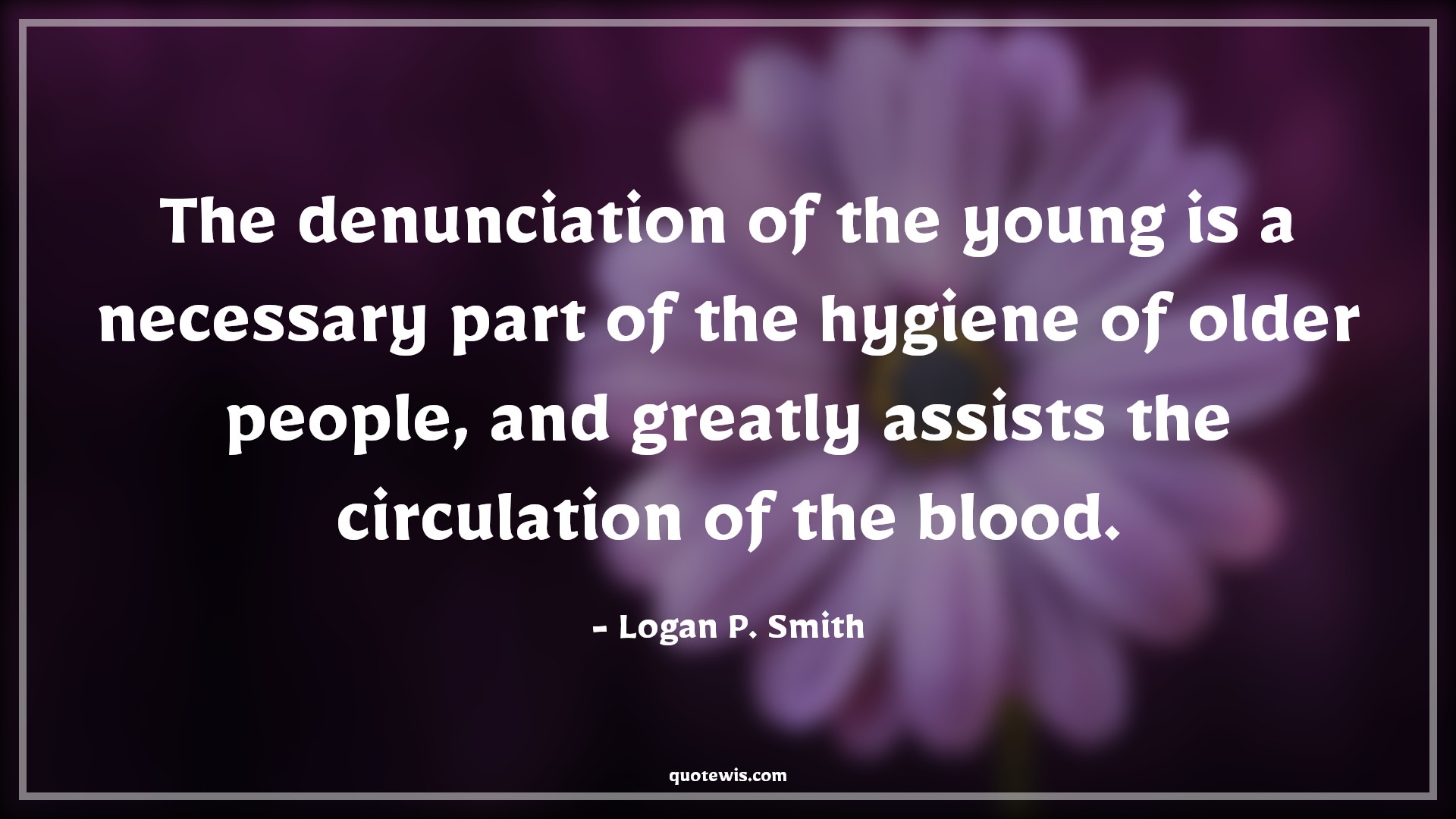 The denunciation of the young is a necessary part of the hygiene of older people, and greatly assists the circulation of the blood. - Logan P. Smith Quotes |  Age Quotes,