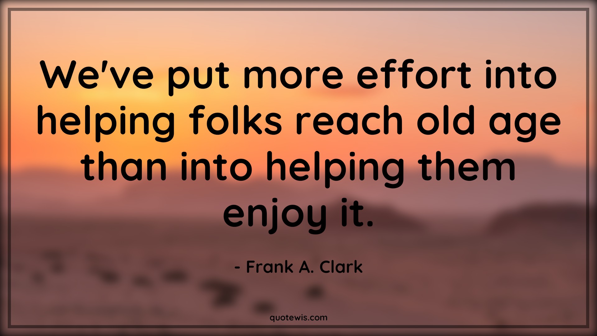 We've put more effort into helping folks reach old age than into helping them enjoy it. - Frank A. Clark Quotes |  Age Quotes,