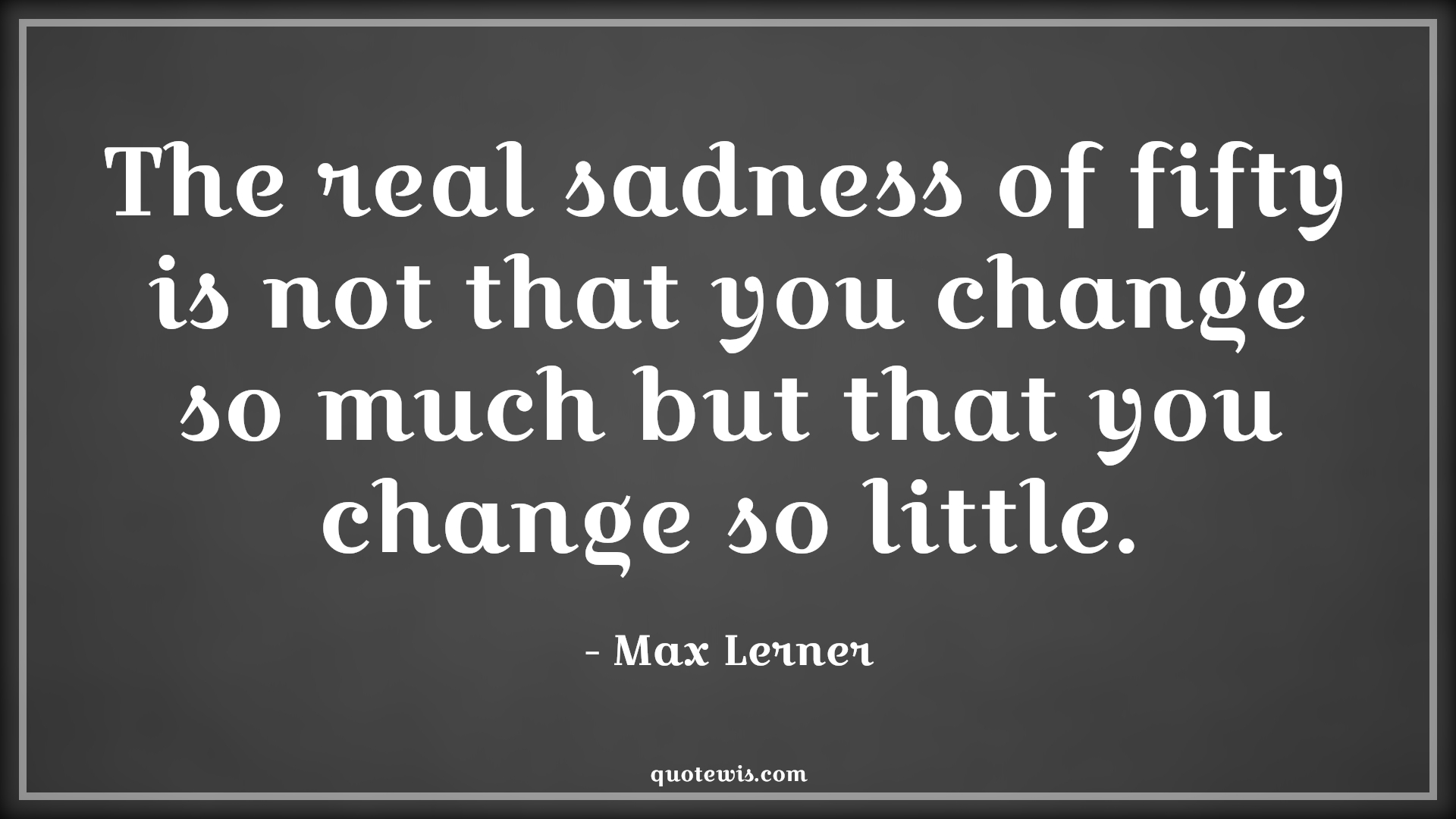 The real sadness of fifty is not that you change so much but that you change so little. - Max Lerner Quotes |  Age Quotes,