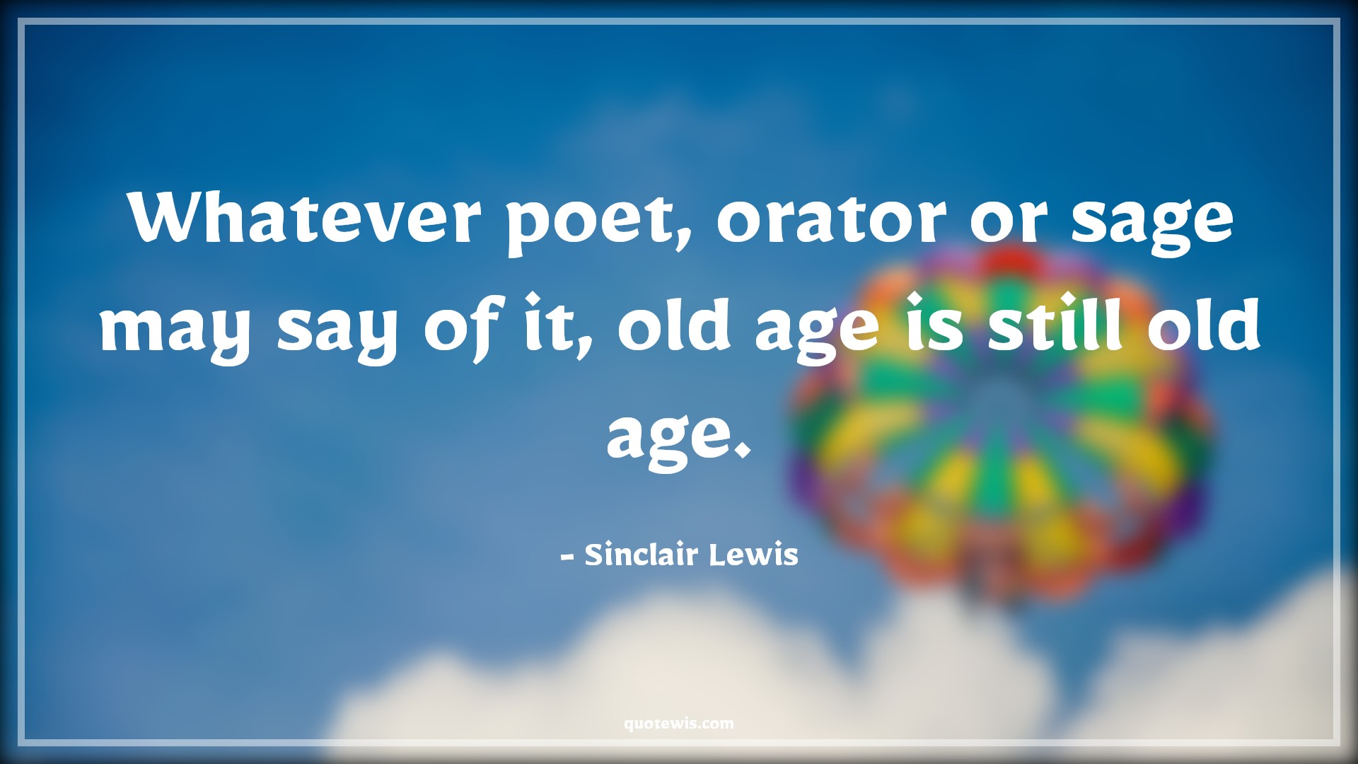 Whatever poet, orator or sage may say of it, old age is still old age. - Sinclair Lewis Quotes |  Age Quotes,
