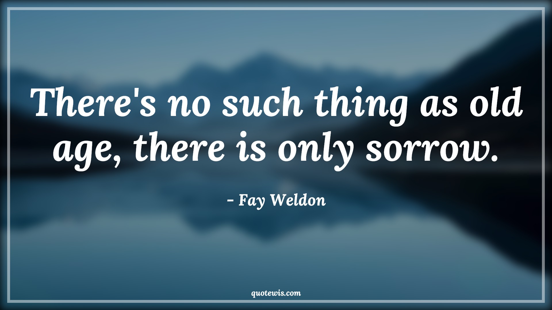 There's no such thing as old age, there is only sorrow. - Fay Weldon Quotes |  Age Quotes,