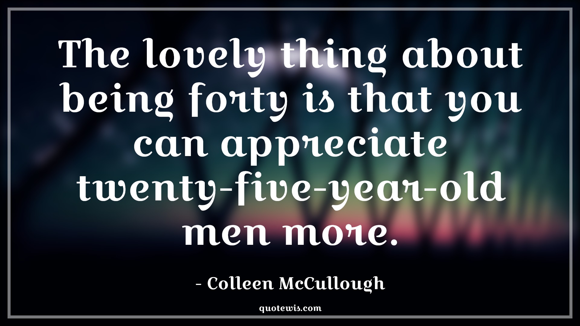 The lovely thing about being forty is that you can appreciate twenty-five-year-old men more. - Colleen McCullough Quotes |  Age Quotes,