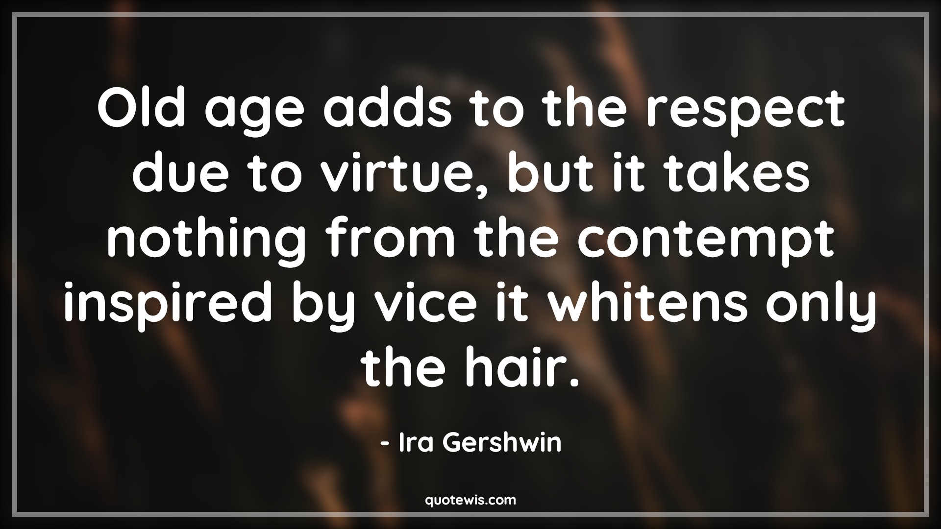 Old age adds to the respect due to virtue, but it takes nothing from the contempt inspired by vice it whitens only the hair. - Ira Gershwin Quotes |  Age Quotes,