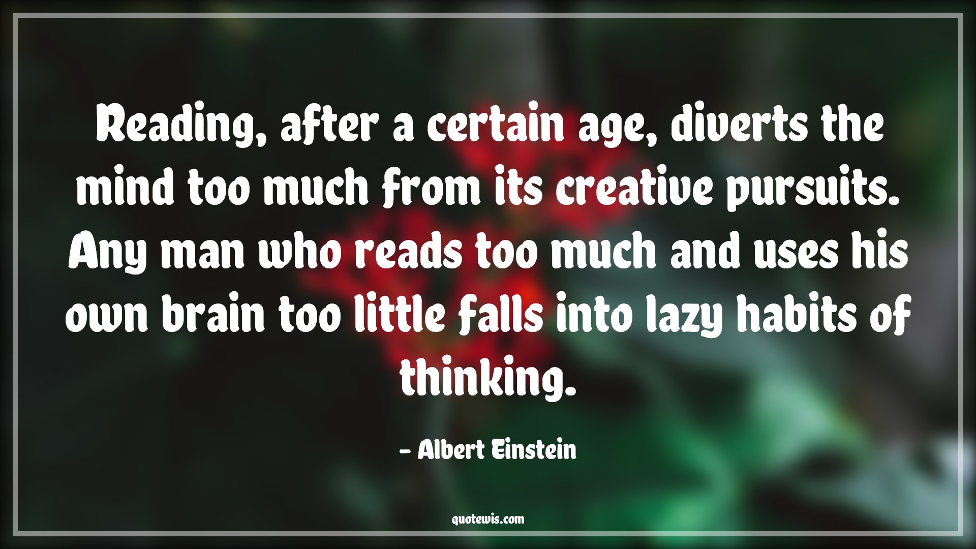 Reading, after a certain age, diverts the mind too much from its creative pursuits. Any man who reads too much and uses his own brain too little falls into lazy habits of thinking. - Albert Einstein Quotes |  Age Quotes,
