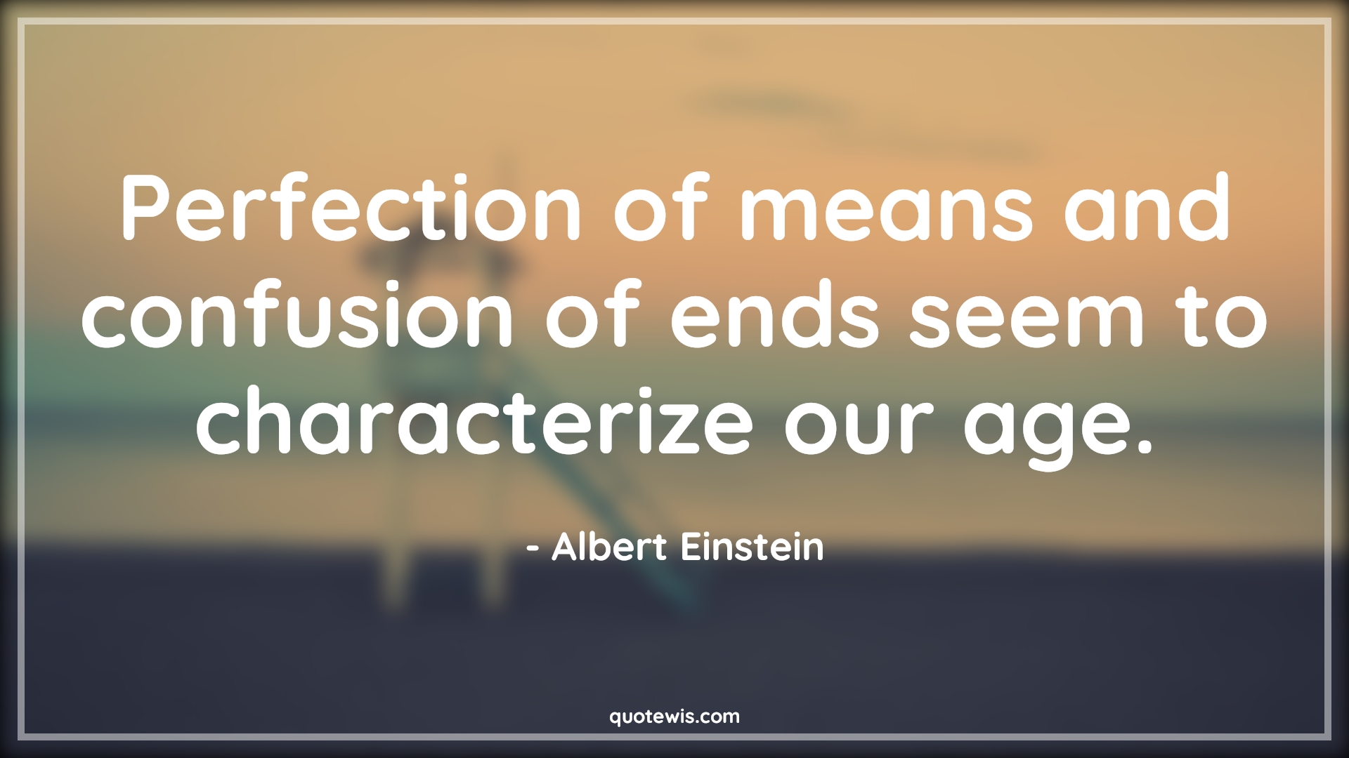 Perfection of means and confusion of ends seem to characterize our age. - Albert Einstein Quotes |  Age Quotes,