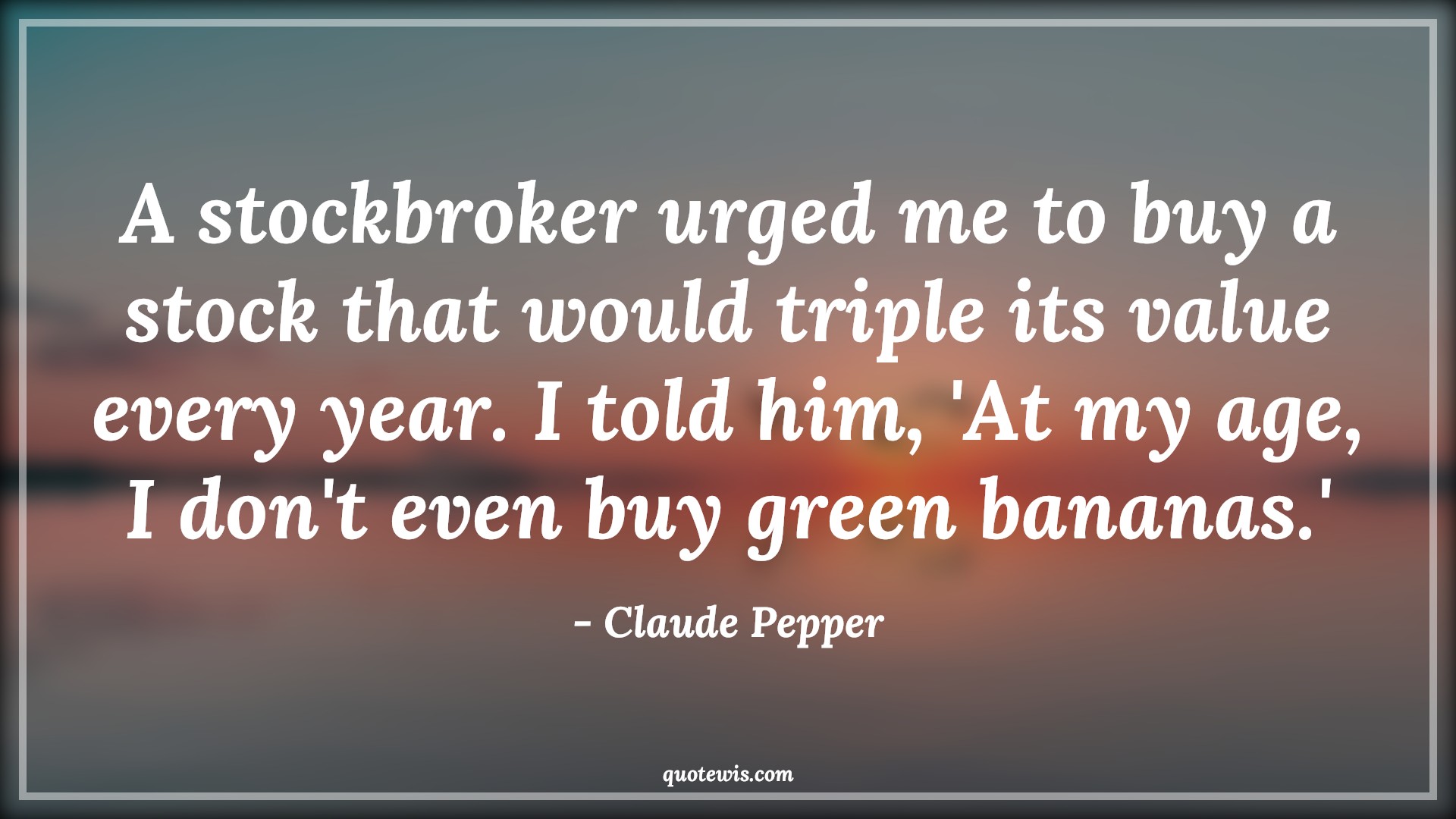 A stockbroker urged me to buy a stock that would triple its value every year. I told him, 'At my age, I don't even buy green bananas.' - Claude Pepper Quotes |  Age Quotes,