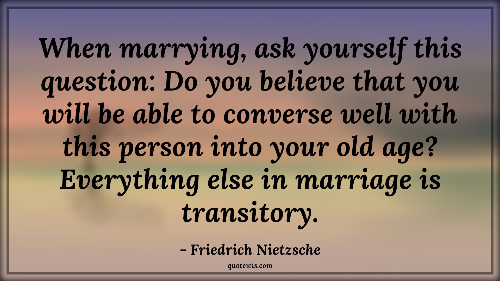 When marrying, ask yourself this question: Do you believe that you will be able to converse well with this person into your old age? Everything else in marriage is transitory. - Friedrich Nietzsche Quotes |  Age Quotes,
