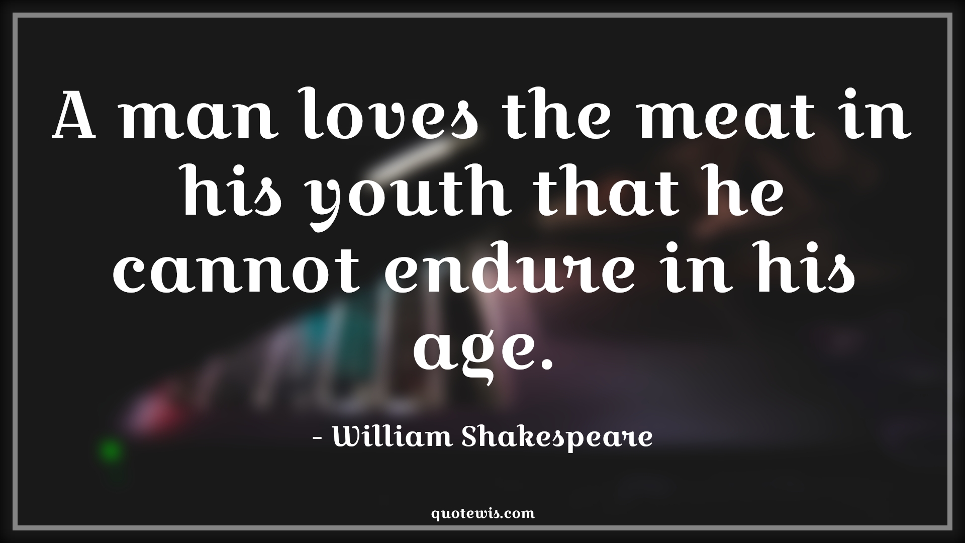 A man loves the meat in his youth that he cannot endure in his age. - William Shakespeare Quotes |  Age Quotes,