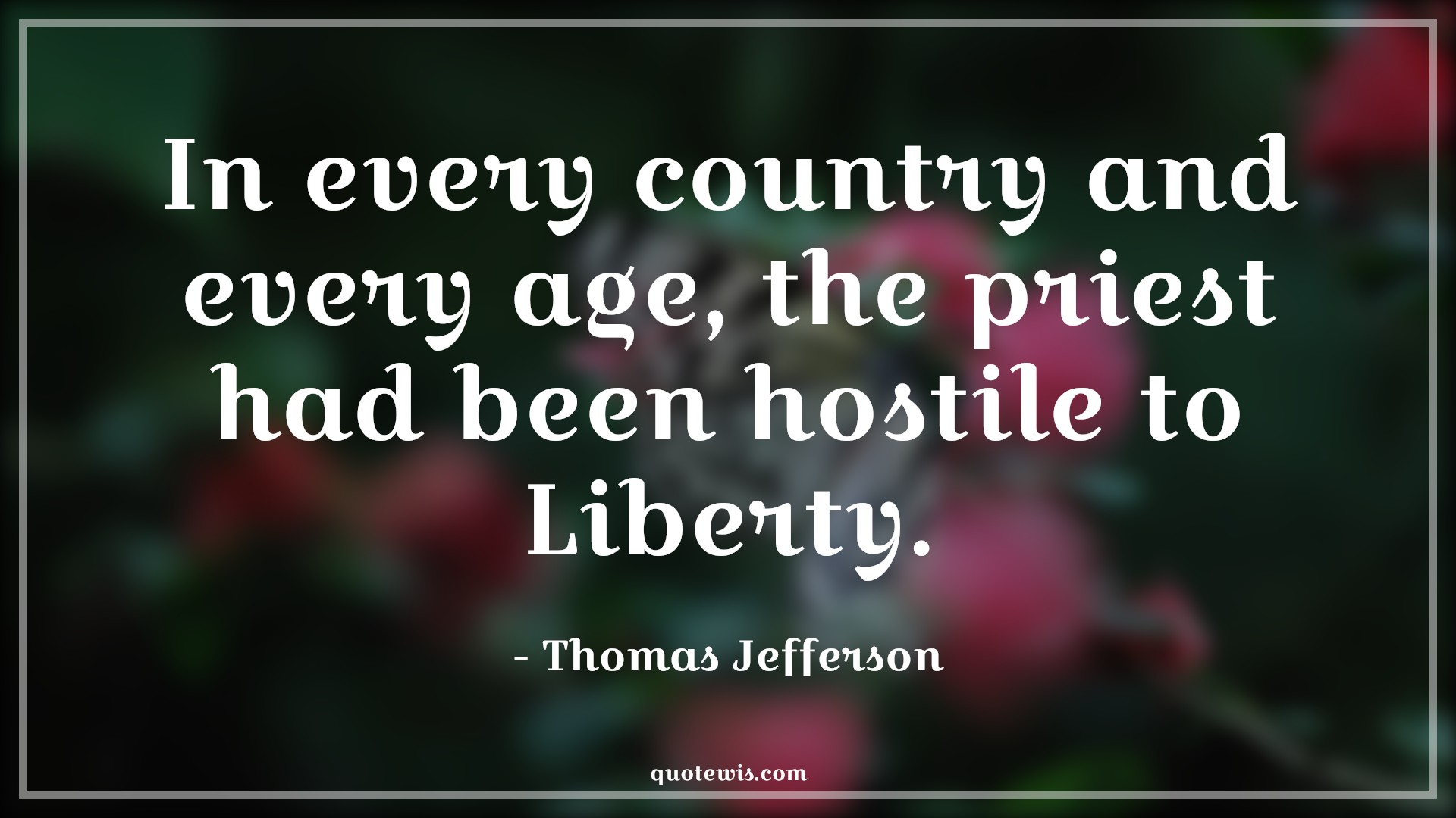 In every country and every age, the priest had been hostile to Liberty. - Thomas Jefferson Quotes |  Age Quotes,