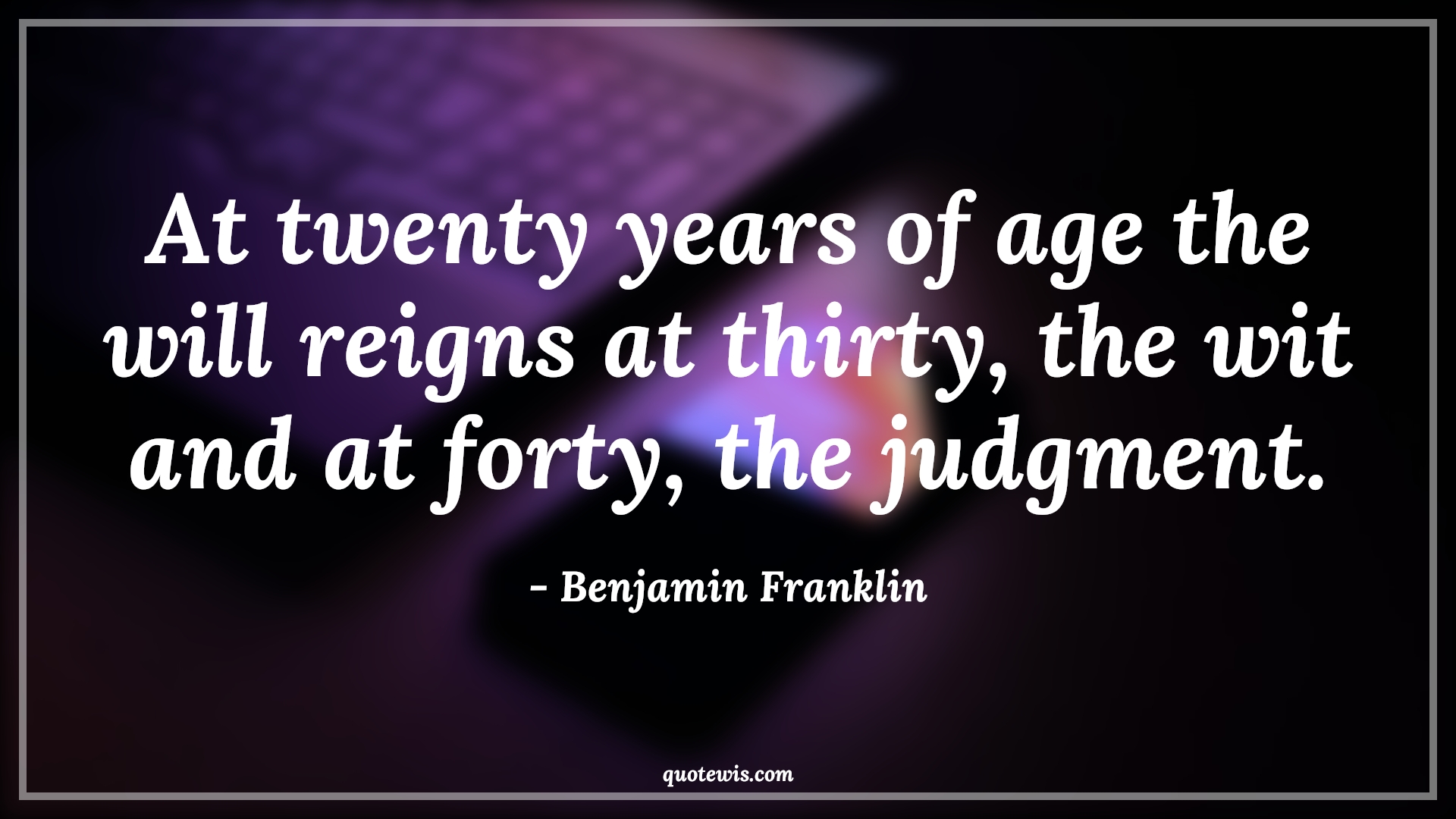 At twenty years of age the will reigns at thirty, the wit and at forty, the judgment. - Benjamin Franklin Quotes |  Age Quotes,