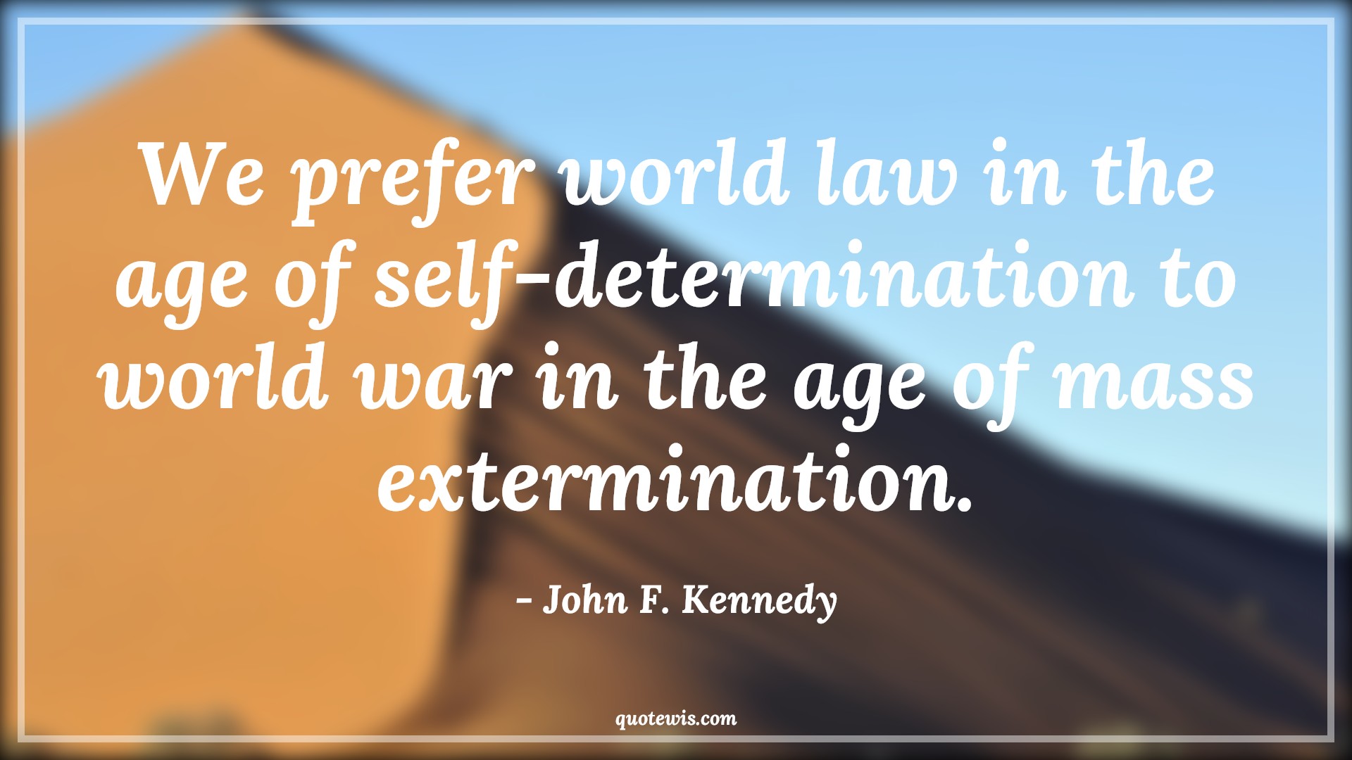 We prefer world law in the age of self-determination to world war in the age of mass extermination. - John F. Kennedy Quotes |  Age Quotes,