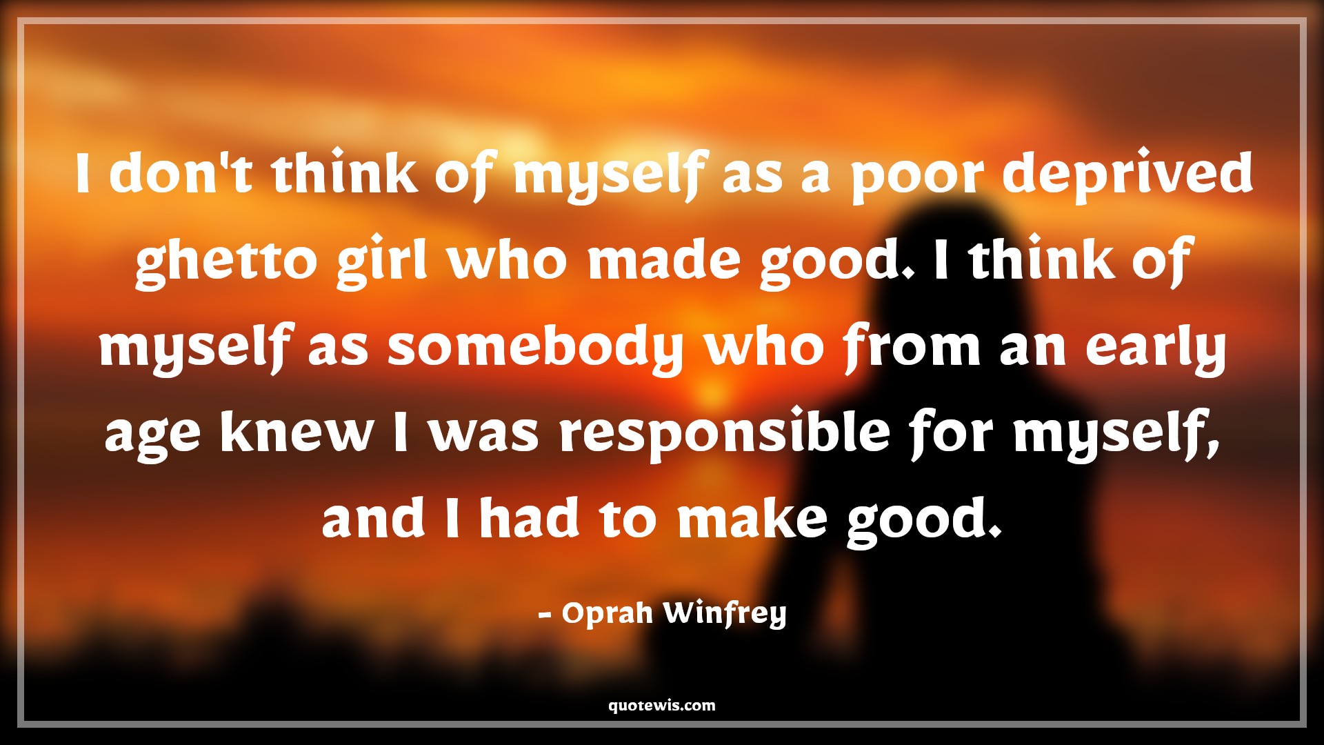 I don't think of myself as a poor deprived ghetto girl who made good. I think of myself as somebody who from an early age knew I was responsible for myself, and I had to make good. - Oprah Winfrey Quotes |  Age Quotes,
