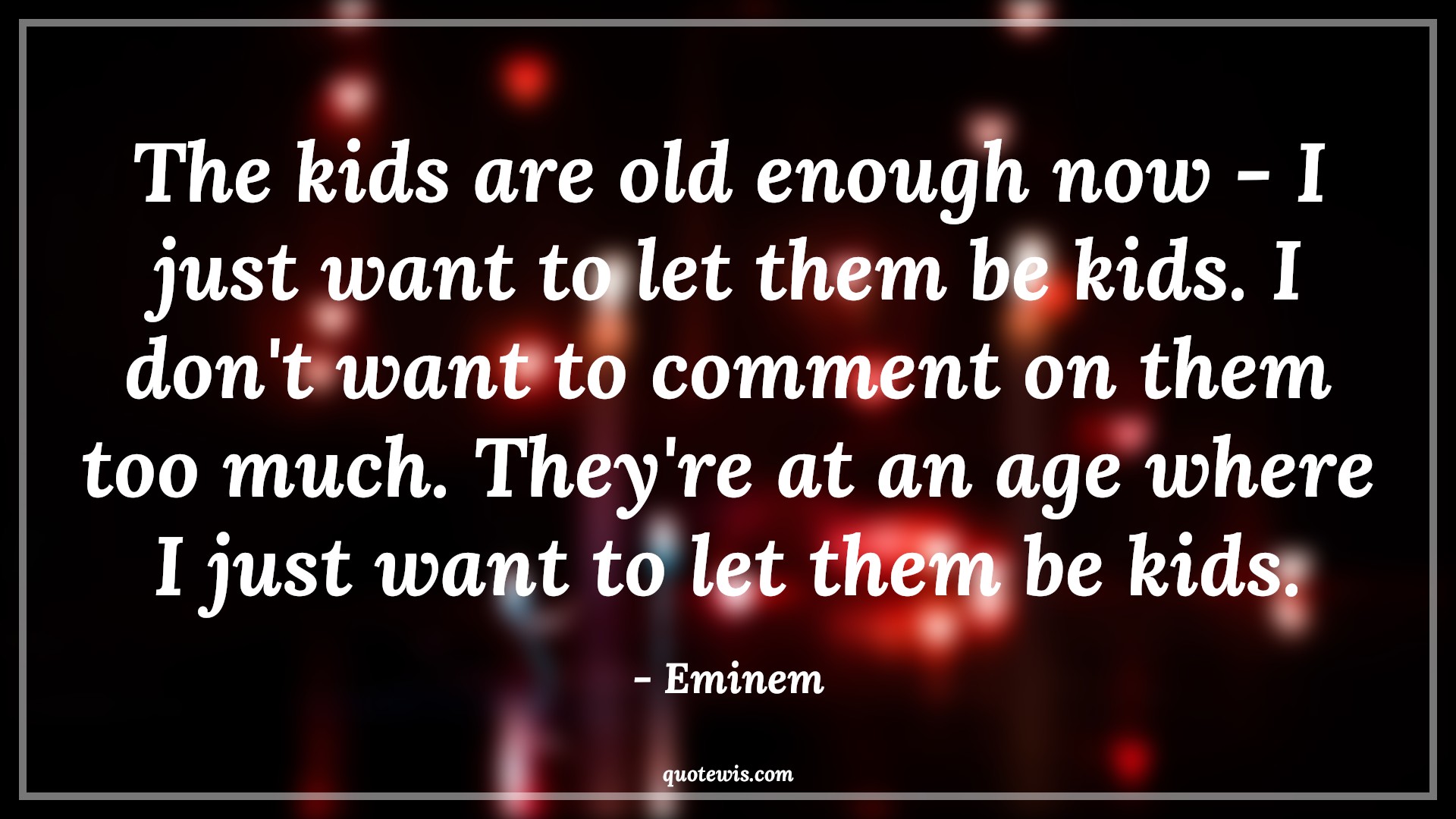 The kids are old enough now - I just want to let them be kids. I don't want to comment on them too much. They're at an age where I just want to let them be kids. - Eminem Quotes |  Age Quotes,