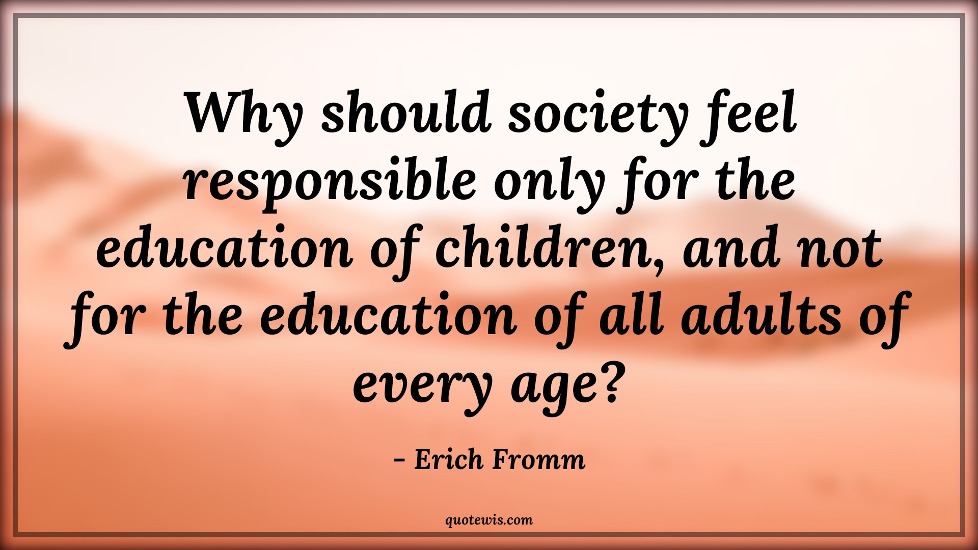 Why should society feel responsible only for the education of children, and not for the education of all adults of every age? - Erich Fromm Quotes |  Age Quotes,
