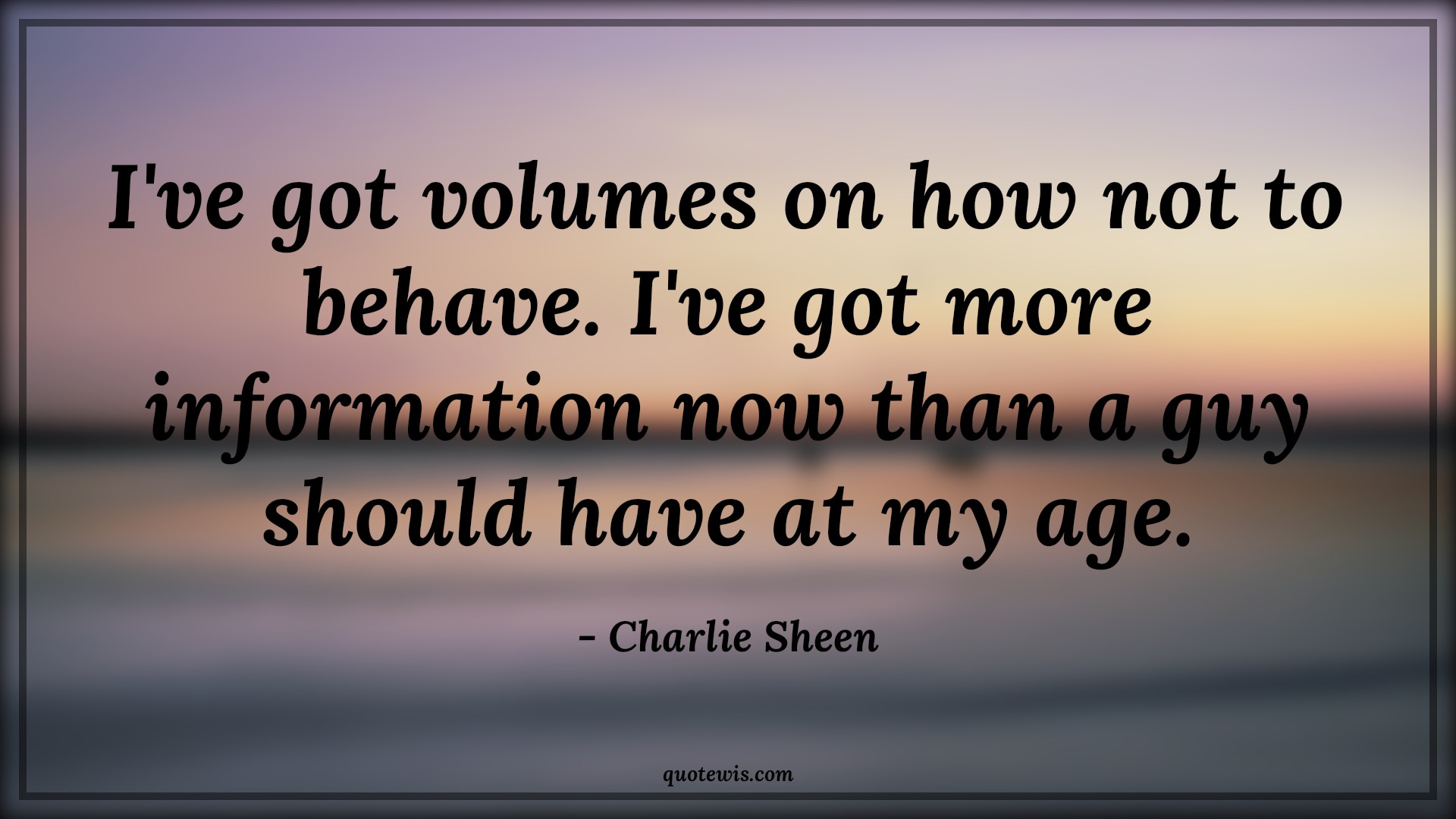 I've got volumes on how not to behave. I've got more information now than a guy should have at my age. - Charlie Sheen Quotes |  Age Quotes,