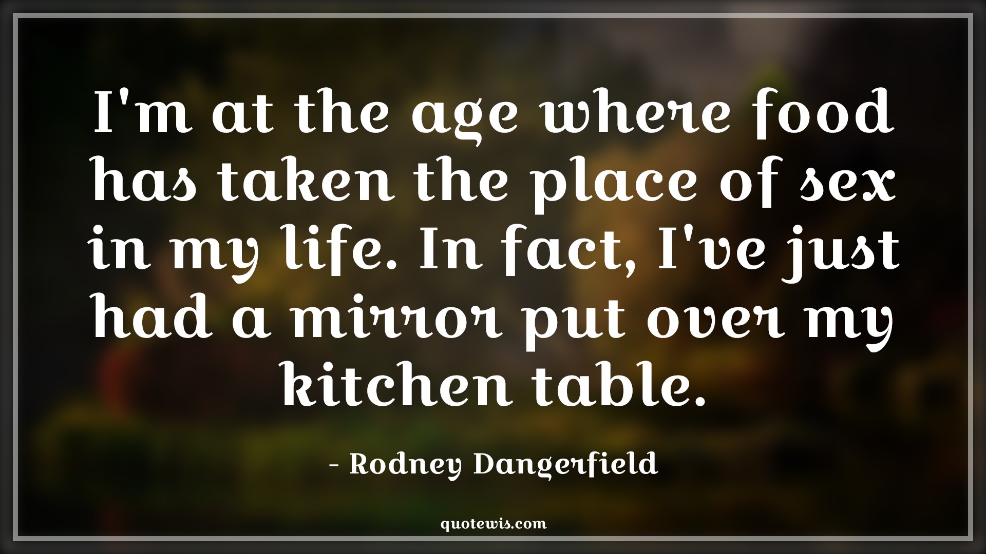 I'm at the age where food has taken the place of sex in my life. In fact, I've just had a mirror put over my kitchen table. - Rodney Dangerfield Quotes |  Age Quotes,