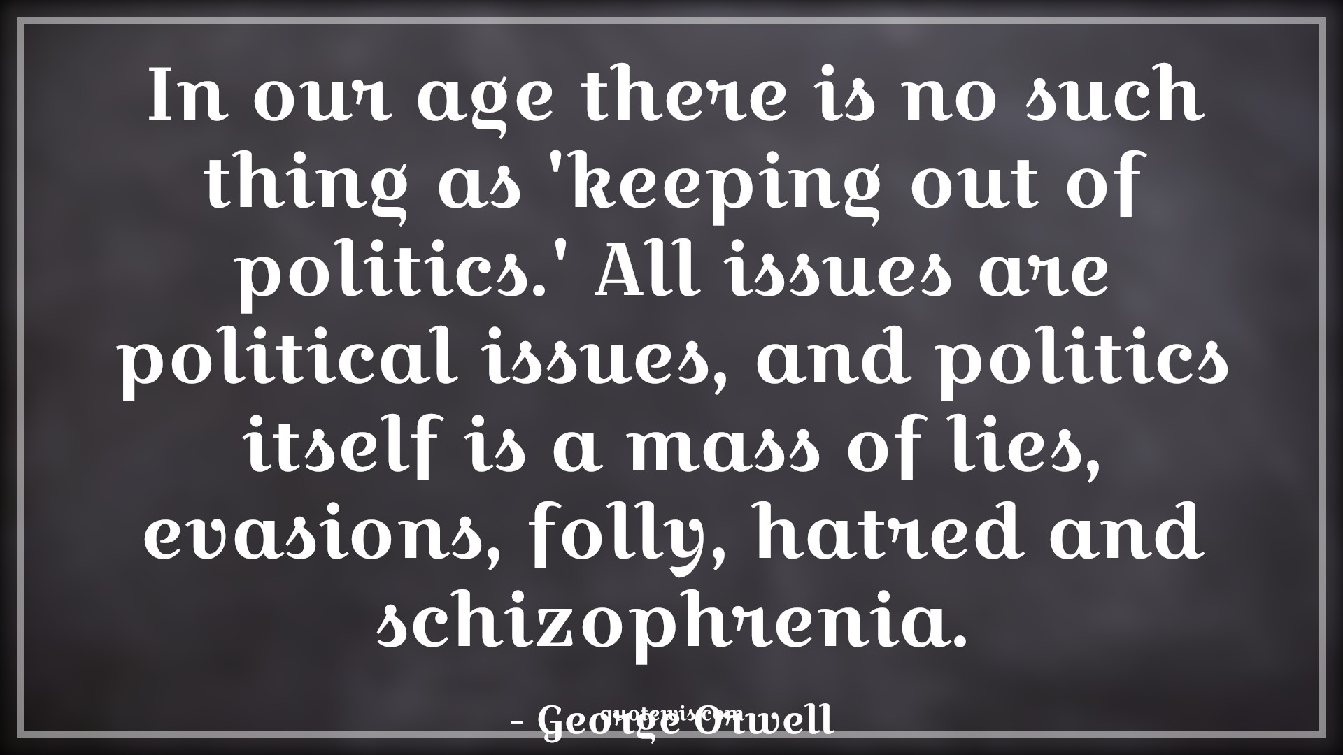 In our age there is no such thing as 'keeping out of politics.' All issues are political issues, and politics itself is a mass of lies, evasions, folly, hatred and schizophrenia. - George Orwell Quotes |  Age Quotes,